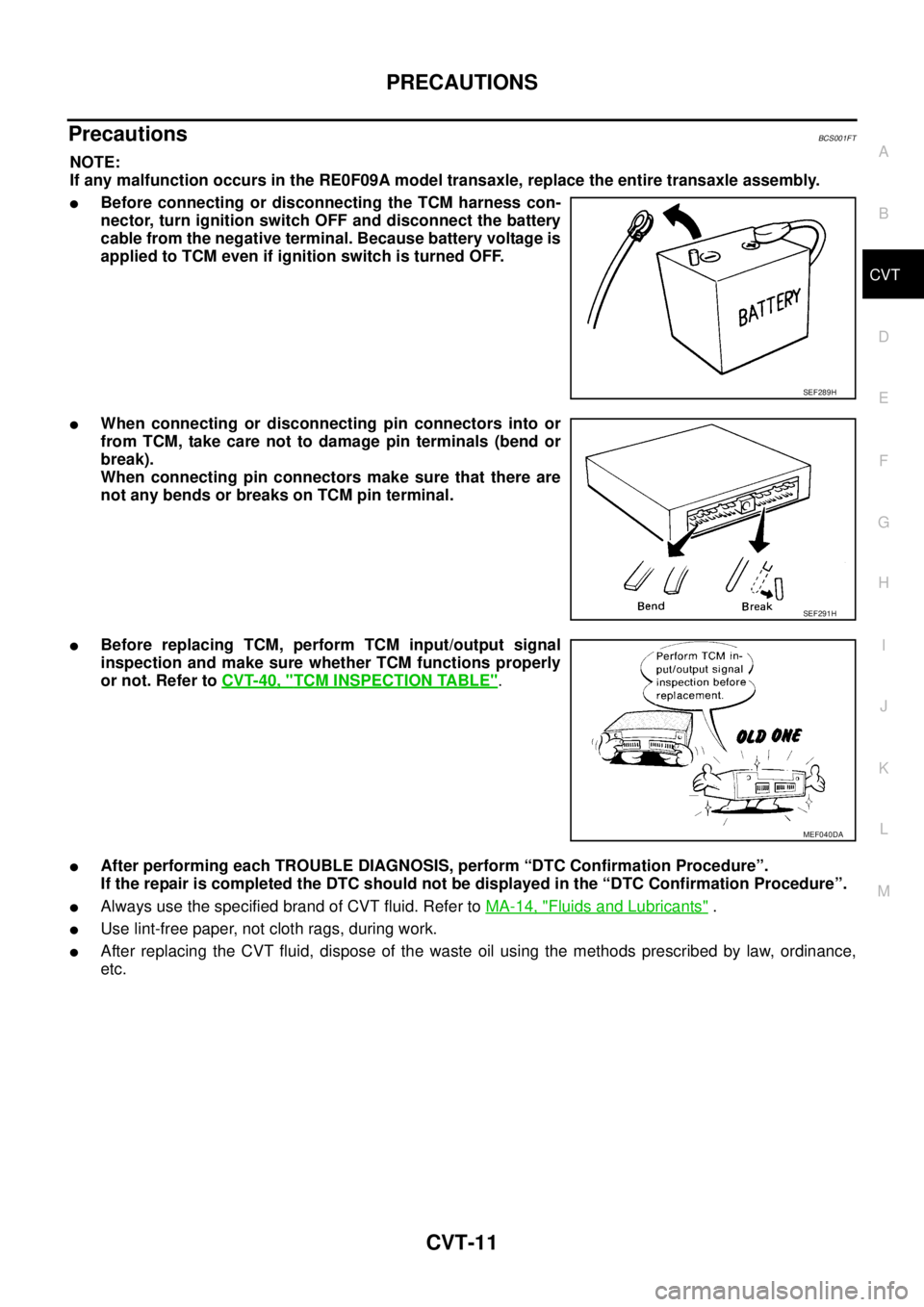 NISSAN TEANA 2003  Service Manual PRECAUTIONS
CVT-11
D
E
F
G
H
I
J
K
L
MA
B
CVT
 
Precautions BCS001FT
NOTE:
If any malfunction occurs in the RE0F09A model transaxle, replace the entire transaxle assembly.
Before connecting or discon