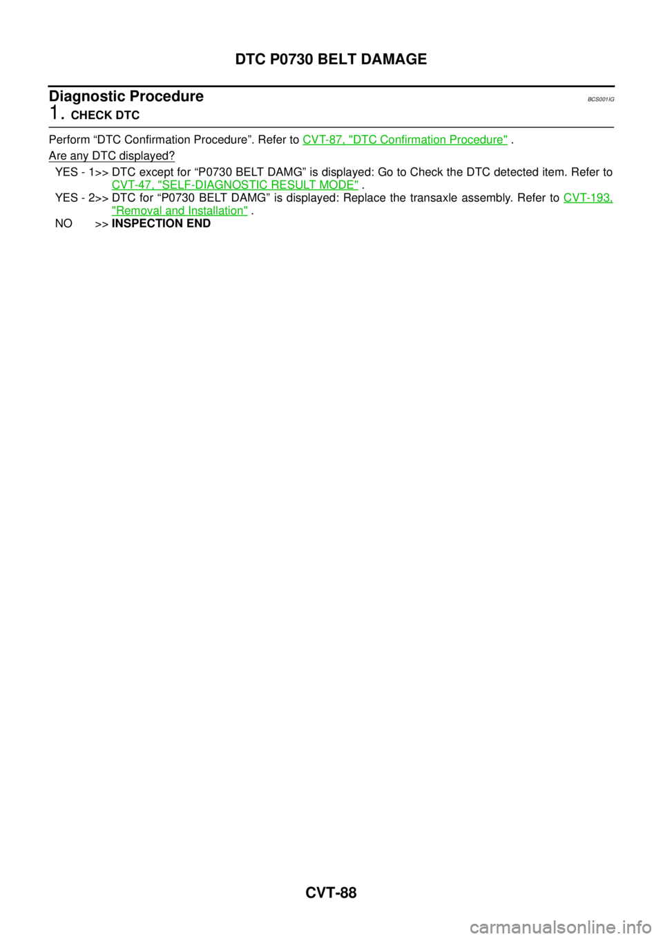 NISSAN TEANA 2003  Service Manual CVT-88
DTC P0730 BELT DAMAGE
 
Diagnostic ProcedureBCS001IG
1. CHECK DTC
Perform “DTC Confirmation Procedure”. Refer to CVT-87, "
DTC Confirmation Procedure" .
Are any DTC displayed?
YES - 1>> DTC
