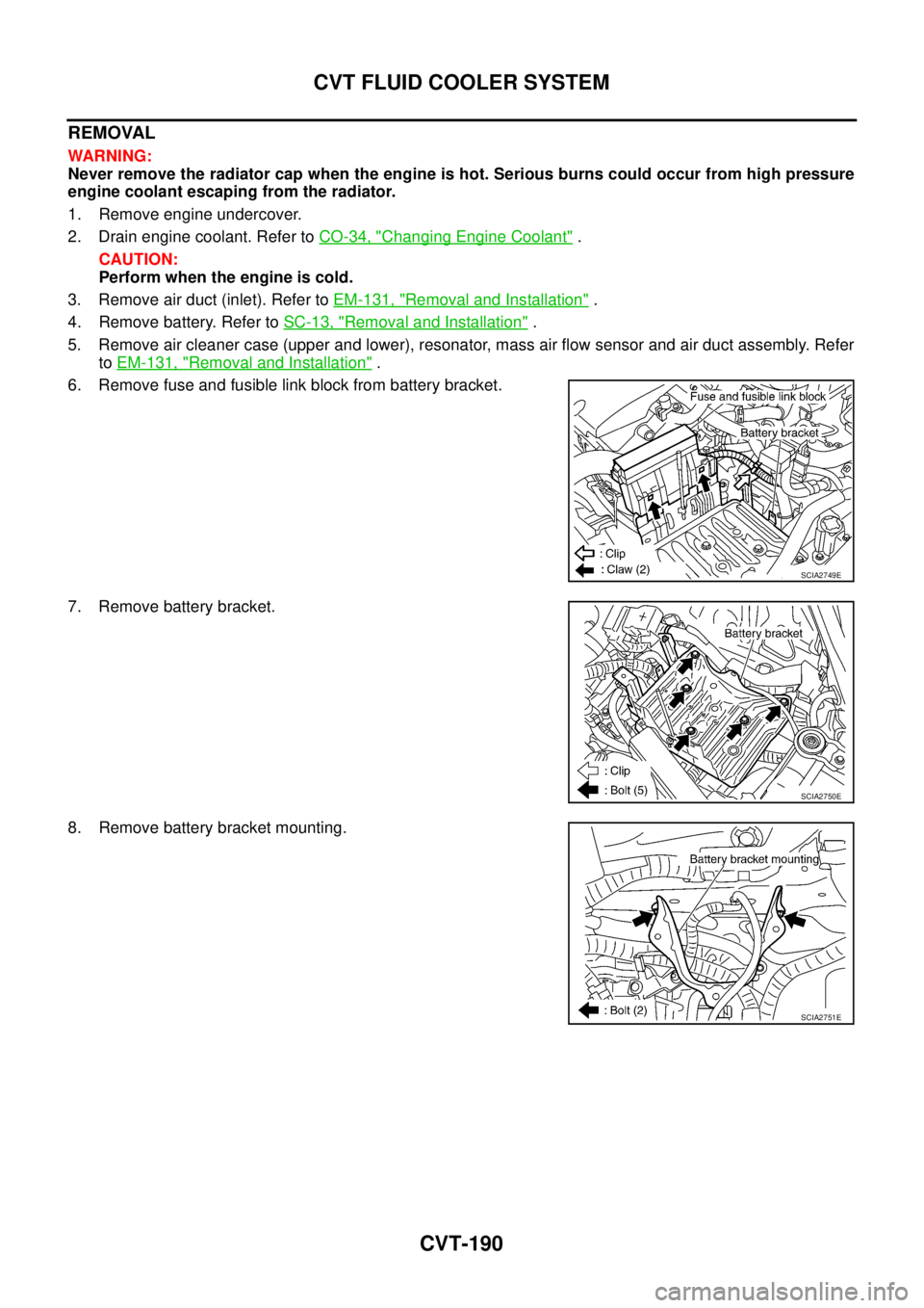 NISSAN TEANA 2003  Service Manual CVT-190
CVT FLUID COOLER SYSTEM
 
REMOVAL
WARNING:
Never remove the radiator cap when the engine is hot. Serious burns could occur from high pressure
engine coolant escaping from the radiator.    
1. 