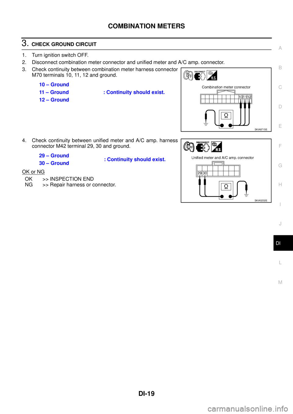 NISSAN TEANA 2003 Service Manual COMBINATION METERS
DI-19
C
D
E
F
G
H
I
J
L
MA
B
DI
3. CHECK GROUND CIRCUIT
1. Turn ignition switch OFF.
2. Disconnect combination meter connector and unified meter and A/C amp. connector.
3. Check c NISSAN TEANA 2003 Service Manual COMBINATION METERS
DI-19
C
D
E
F
G
H
I
J
L
MA
B
DI
3. CHECK GROUND CIRCUIT
1. Turn ignition switch OFF.
2. Disconnect combination meter connector and unified meter and A/C amp. connector.
3. Check c