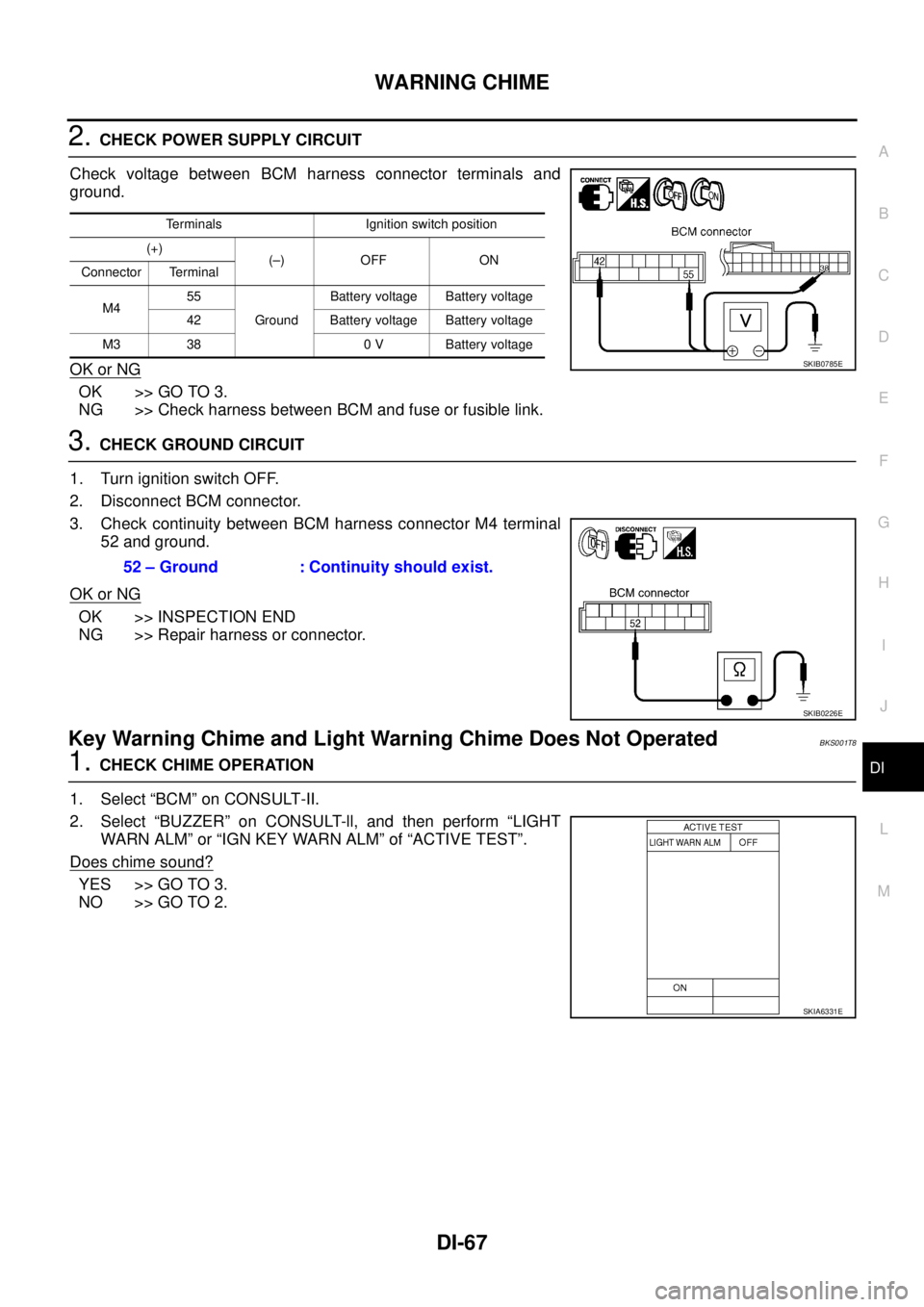 NISSAN TEANA 2003  Service Manual WARNING CHIME
DI-67
C
D
E
F
G
H
I
J
L
MA
B
DI
 
2. CHECK POWER SUPPLY CIRCUIT
Check voltage between BCM harness connector terminals and
ground.
OK or NG
OK >> GO TO 3.
NG >> Check harness between BCM 