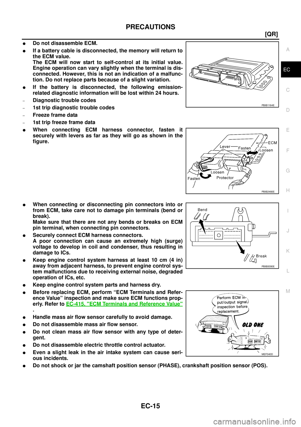 NISSAN TEANA 2003  Service Manual PRECAUTIONS
EC-15
[QR]
C
D
E
F
G
H
I
J
K
L
MA
EC
 
Do not disassemble ECM.
If a battery cable is disconnected, the memory will return to
the ECM value.
The ECM will now start to self-control at its 