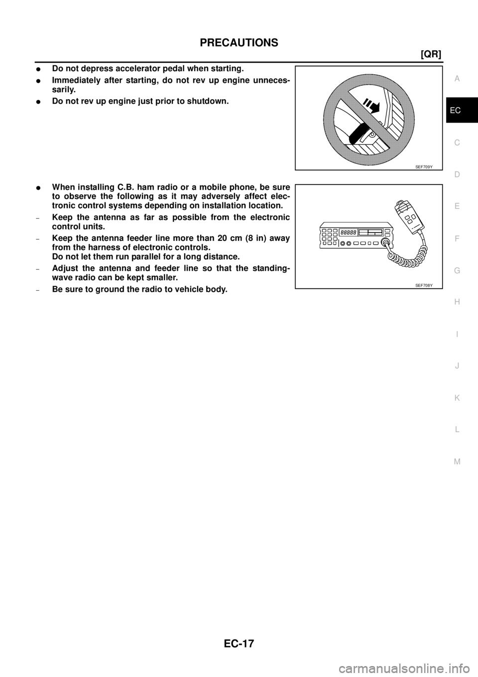 NISSAN TEANA 2003  Service Manual PRECAUTIONS
EC-17
[QR]
C
D
E
F
G
H
I
J
K
L
MA
EC
 
Do not depress accelerator pedal when starting.
Immediately after starting, do not rev up engine unneces-
sarily.
Do not rev up engine just prior 