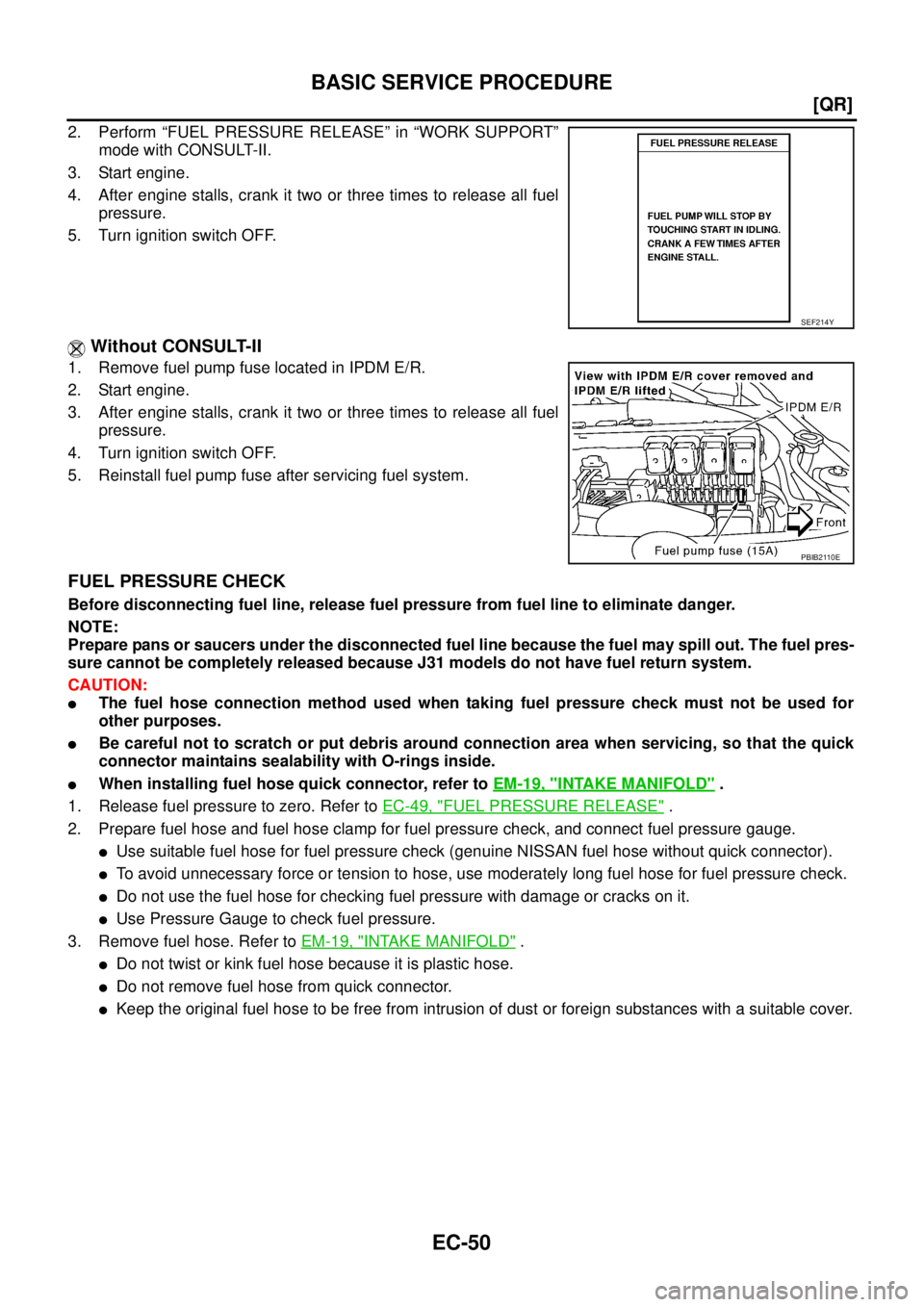 NISSAN TEANA 2003  Service Manual EC-50
[QR]
BASIC SERVICE PROCEDURE
 
2. Perform “FUEL PRESSURE RELEASE” in “WORK SUPPORT”
mode with CONSULT-II.
3. Start engine.
4. After engine stalls, crank it two or three times to release 