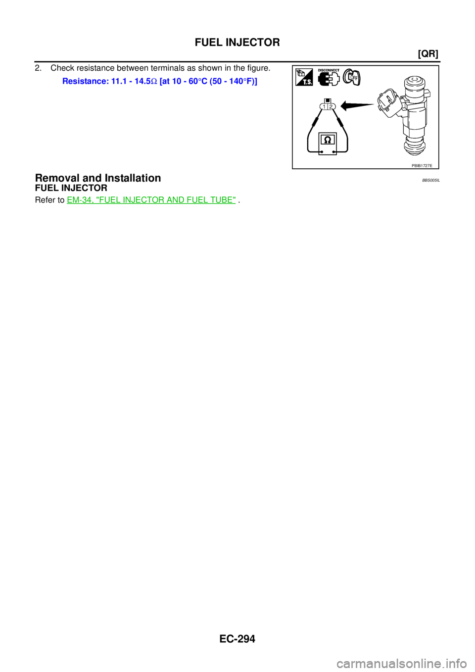 NISSAN TEANA 2003  Service Manual EC-294
[QR]
FUEL INJECTOR
 
2. Check resistance between terminals as shown in the figure.
Removal and InstallationBBS005IL
FUEL INJECTOR
Refer to EM-34, "FUEL INJECTOR AND FUEL TUBE" . Resistance: 11.