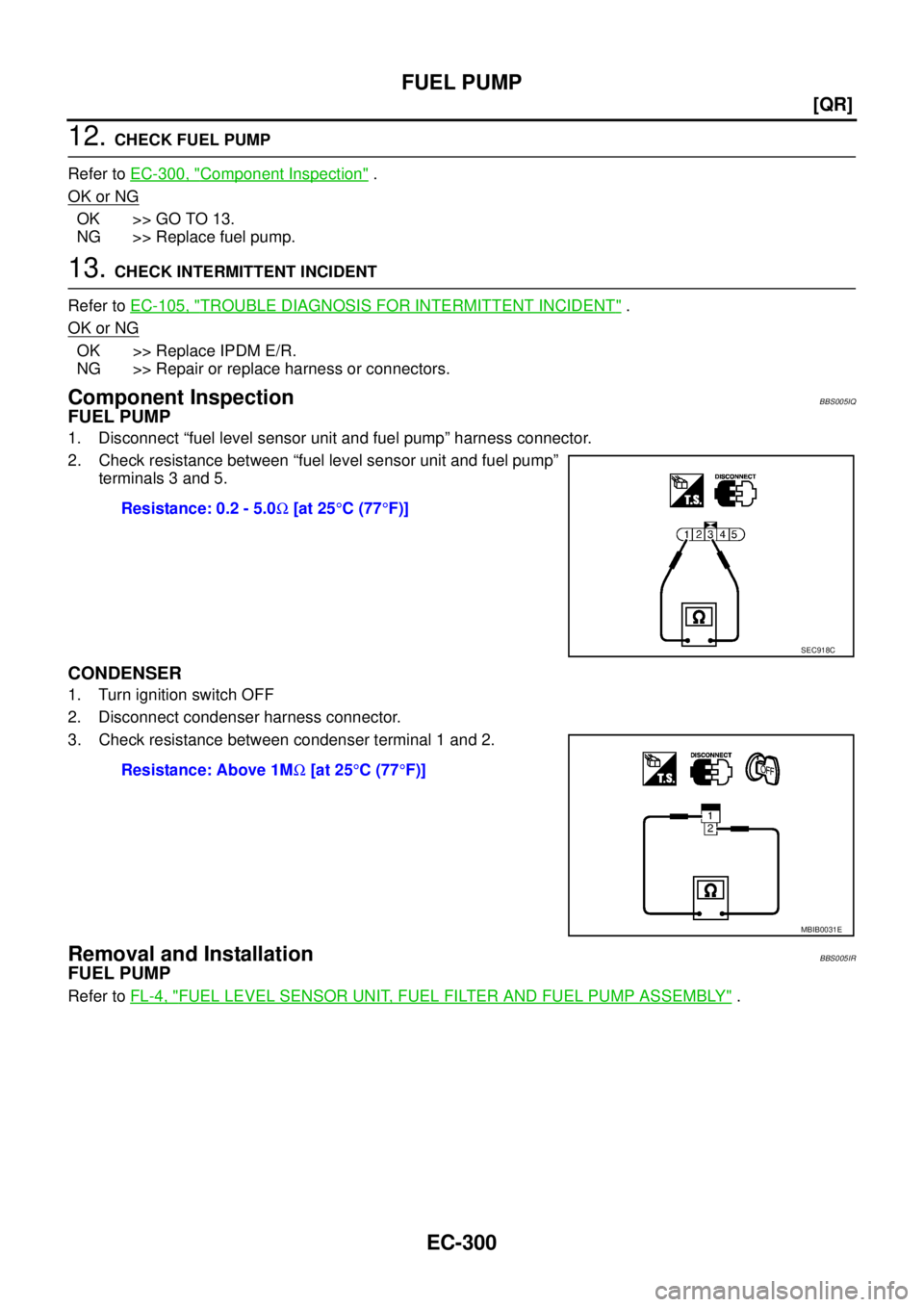 NISSAN TEANA 2003  Service Manual EC-300
[QR]
FUEL PUMP
 
12. CHECK FUEL PUMP
Refer to EC-300, "
Component Inspection" .
OK or NG
OK >> GO TO 13.
NG >> Replace fuel pump.
13. CHECK INTERMITTENT INCIDENT
Refer to EC-105, "
TROUBLE DIAG