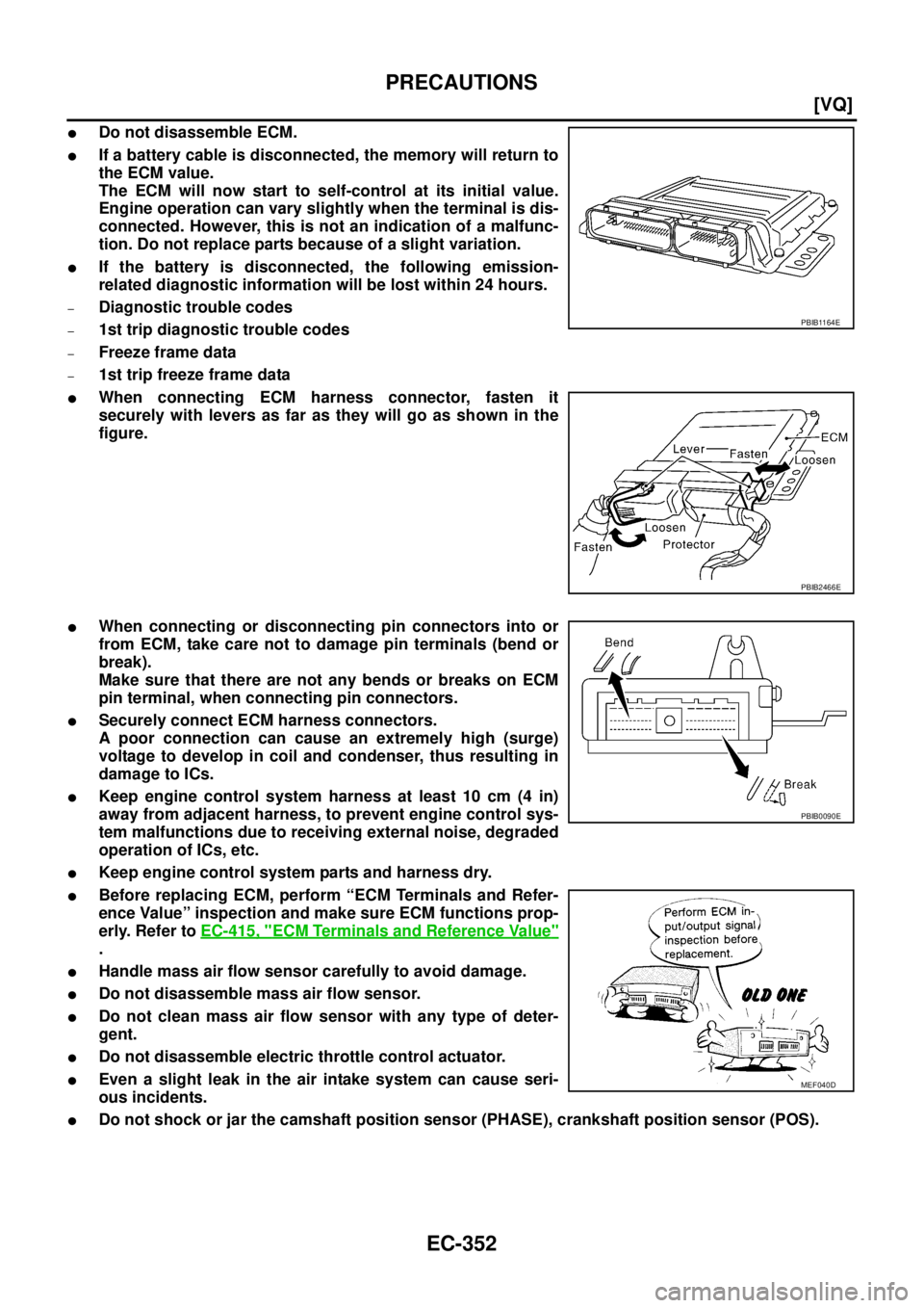 NISSAN TEANA 2003  Service Manual EC-352
[VQ]
PRECAUTIONS
 
Do not disassemble ECM.
If a battery cable is disconnected, the memory will return to
the ECM value.
The ECM will now start to self-control at its initial value.
Engine ope