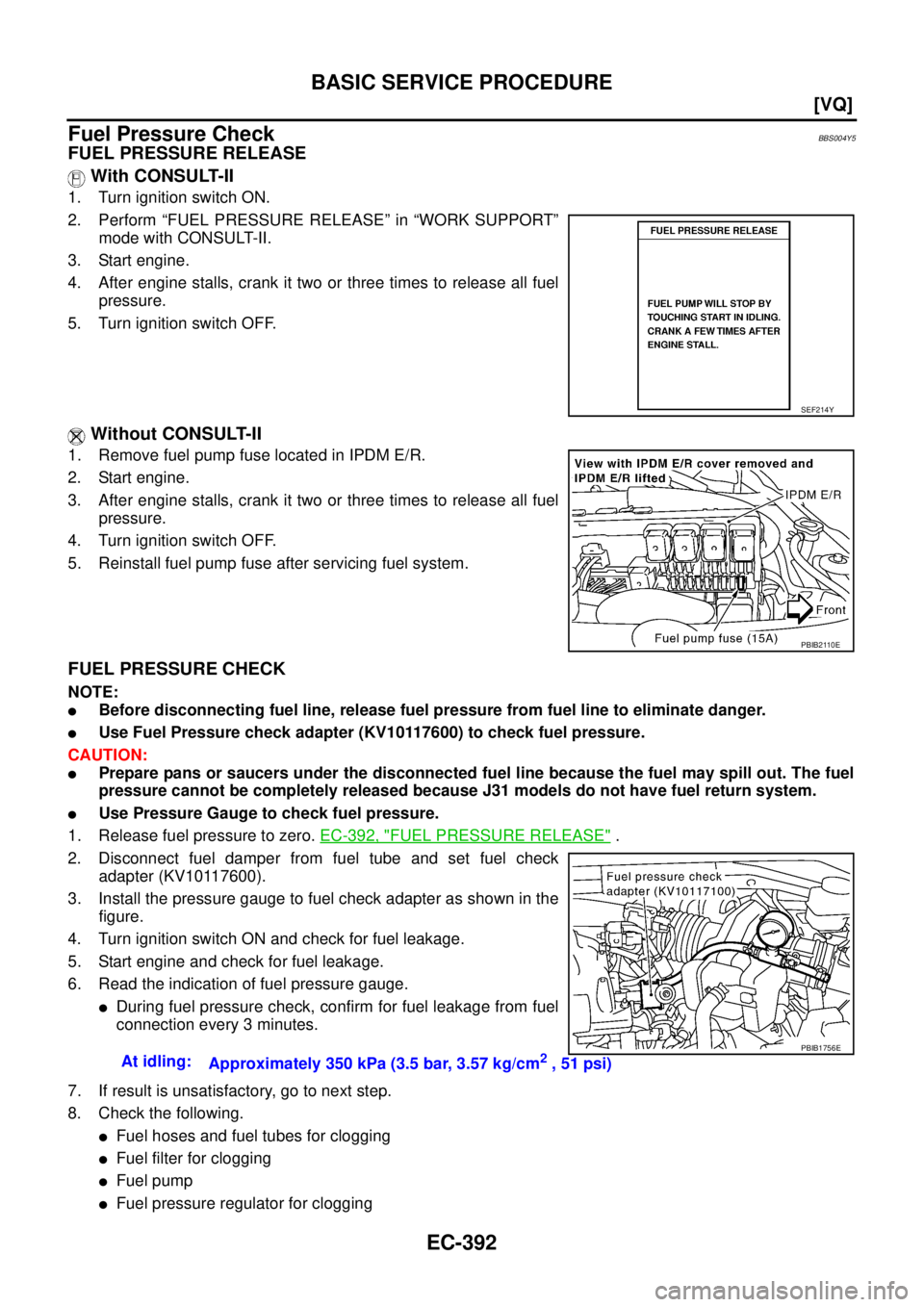 NISSAN TEANA 2003  Service Manual EC-392
[VQ]
BASIC SERVICE PROCEDURE
 
Fuel Pressure CheckBBS004Y5
FUEL PRESSURE RELEASE
 With CONSULT-II
1. Turn ignition switch ON.
2. Perform “FUEL PRESSURE RELEASE” in “WORK SUPPORT”
mode w