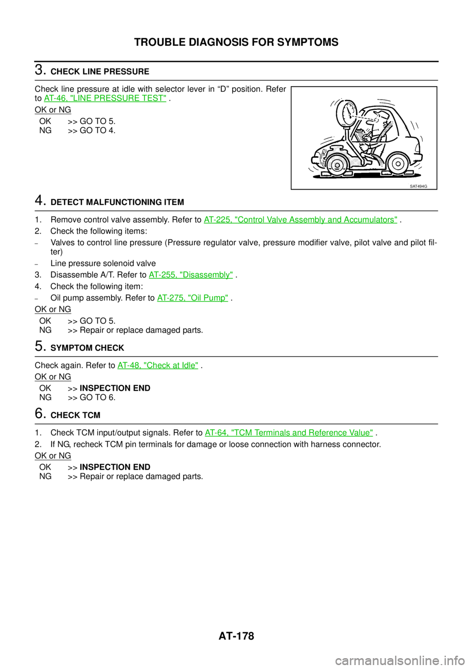 NISSAN TEANA 2003  Service Manual AT-178
TROUBLE DIAGNOSIS FOR SYMPTOMS
 
3. CHECK LINE PRESSURE
Check line pressure at idle with selector lever in “D” position. Refer
to AT- 4 6 ,  "
LINE PRESSURE TEST" .
OK or NG
OK >> GO TO 5.
