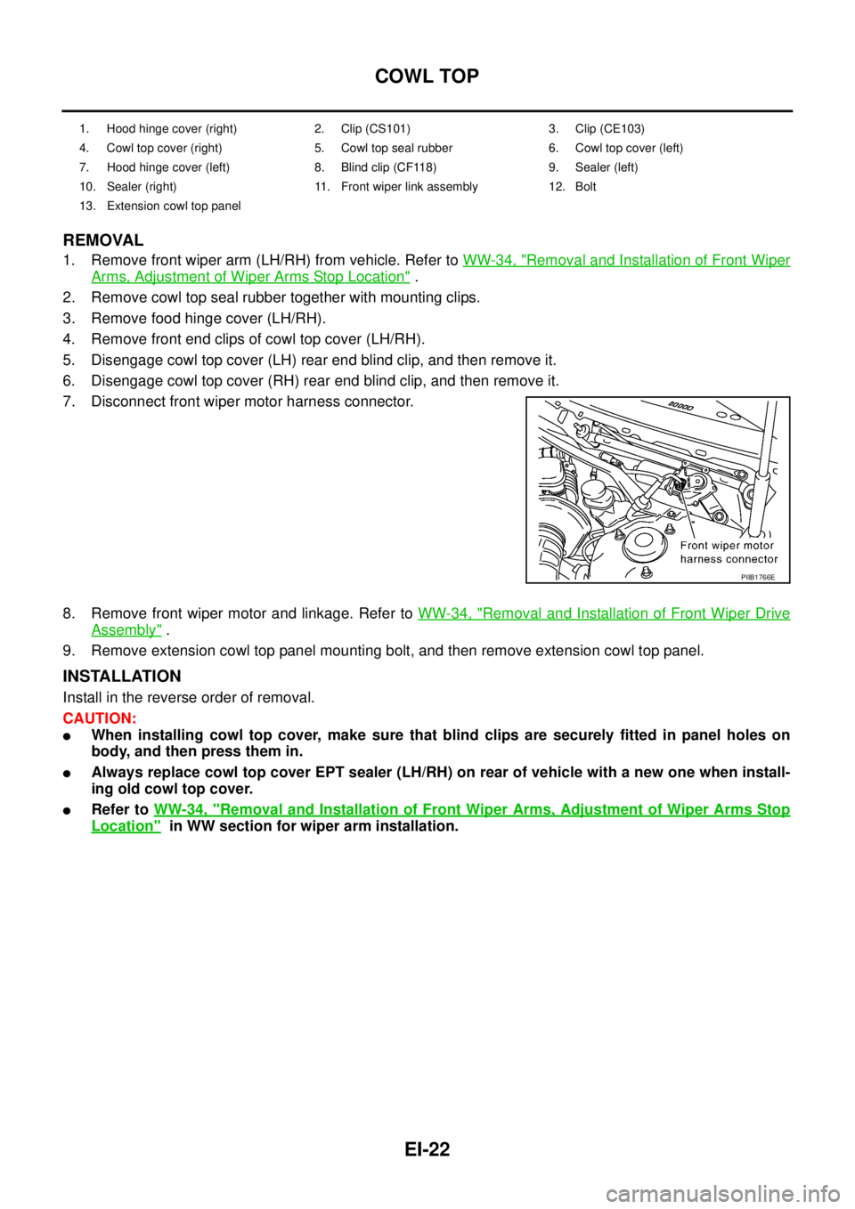 NISSAN TEANA 2003 Service Manual EI-22
COWL TOP
REMOVAL
1. Remove front wiper arm (LH/RH) from vehicle. Refer to WW-34, "Removal and Installation of Front Wiper
Arms, Adjustment of Wiper Arms Stop Location" .
2. Remove cowl top sea NISSAN TEANA 2003 Service Manual EI-22
COWL TOP
REMOVAL
1. Remove front wiper arm (LH/RH) from vehicle. Refer to WW-34, "Removal and Installation of Front Wiper
Arms, Adjustment of Wiper Arms Stop Location" .
2. Remove cowl top sea