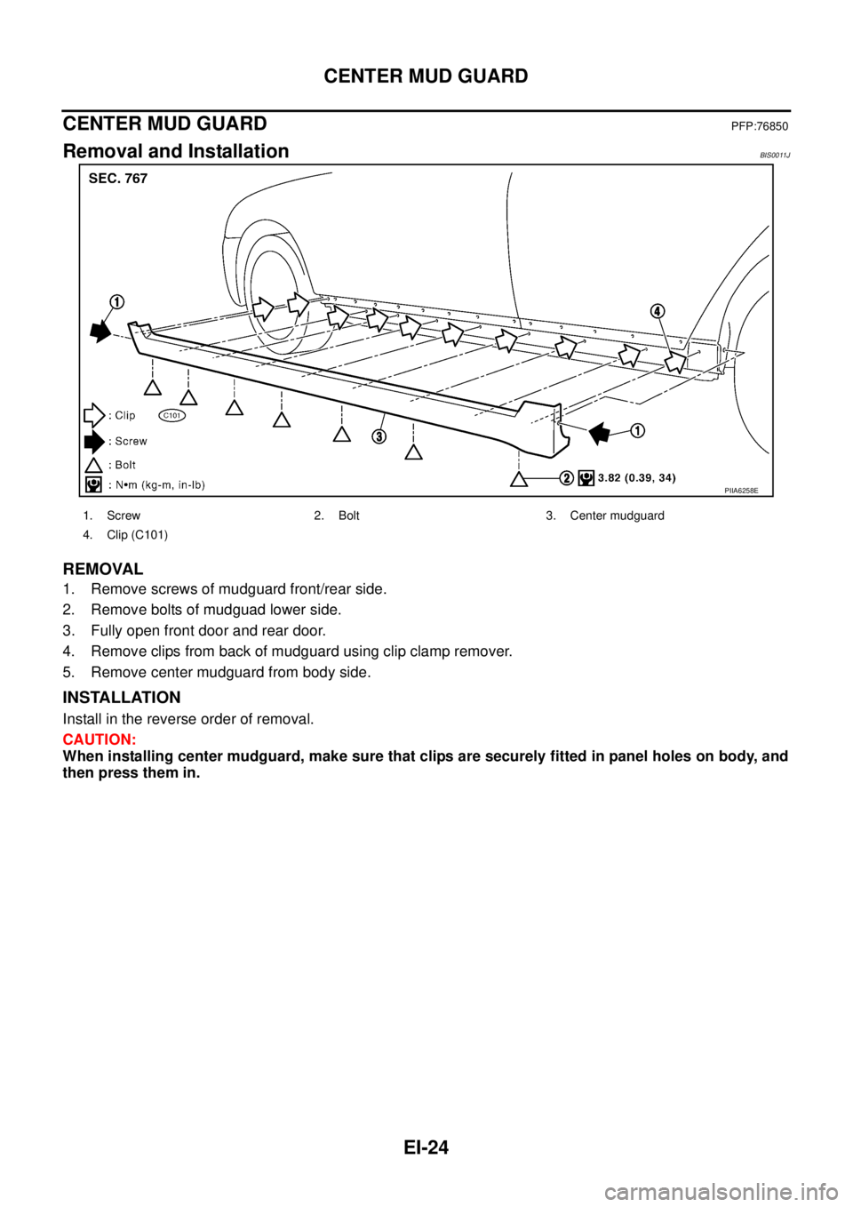 NISSAN TEANA 2003  Service Manual EI-24
CENTER MUD GUARD
 
CENTER MUD GUARDPFP:76850
Removal and InstallationBIS0011J
REMOVAL
1. Remove screws of mudguard front/rear side.
2. Remove bolts of mudguad lower side.
3. Fully open front doo