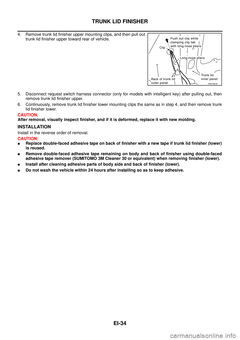 NISSAN TEANA 2003  Service Manual EI-34
TRUNK LID FINISHER
 
4. Remove trunk lid finisher upper mounting clips, and then pull out
trunk lid finisher upper toward rear of vehicle. 
5. Disconnect request switch harness connector (only f