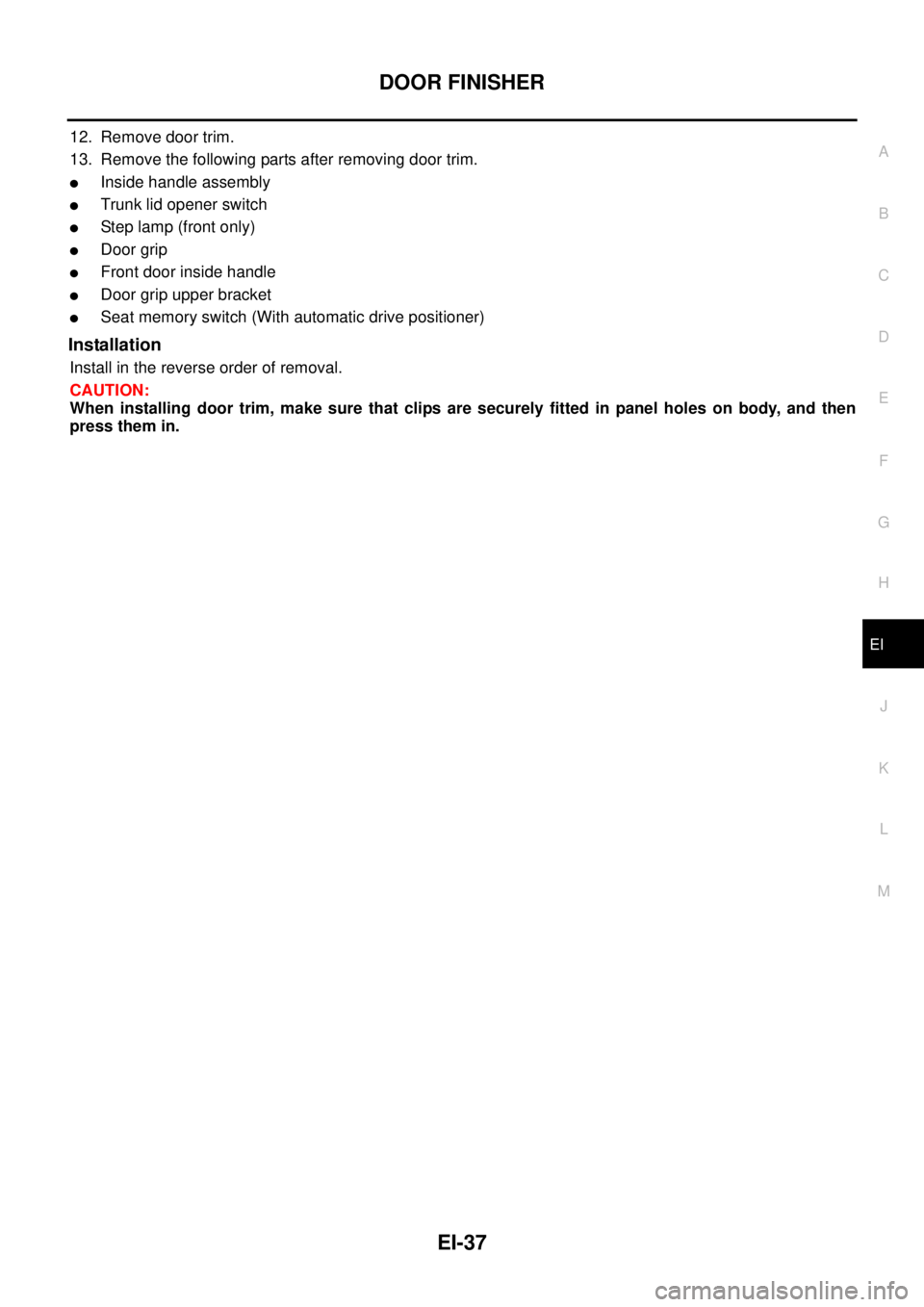 NISSAN TEANA 2003  Service Manual DOOR FINISHER
EI-37
C
D
E
F
G
H
J
K
L
MA
B
EI
 
12. Remove door trim.
13. Remove the following parts after removing door trim.
Inside handle assembly
Trunk lid opener switch
Step lamp (front only)
