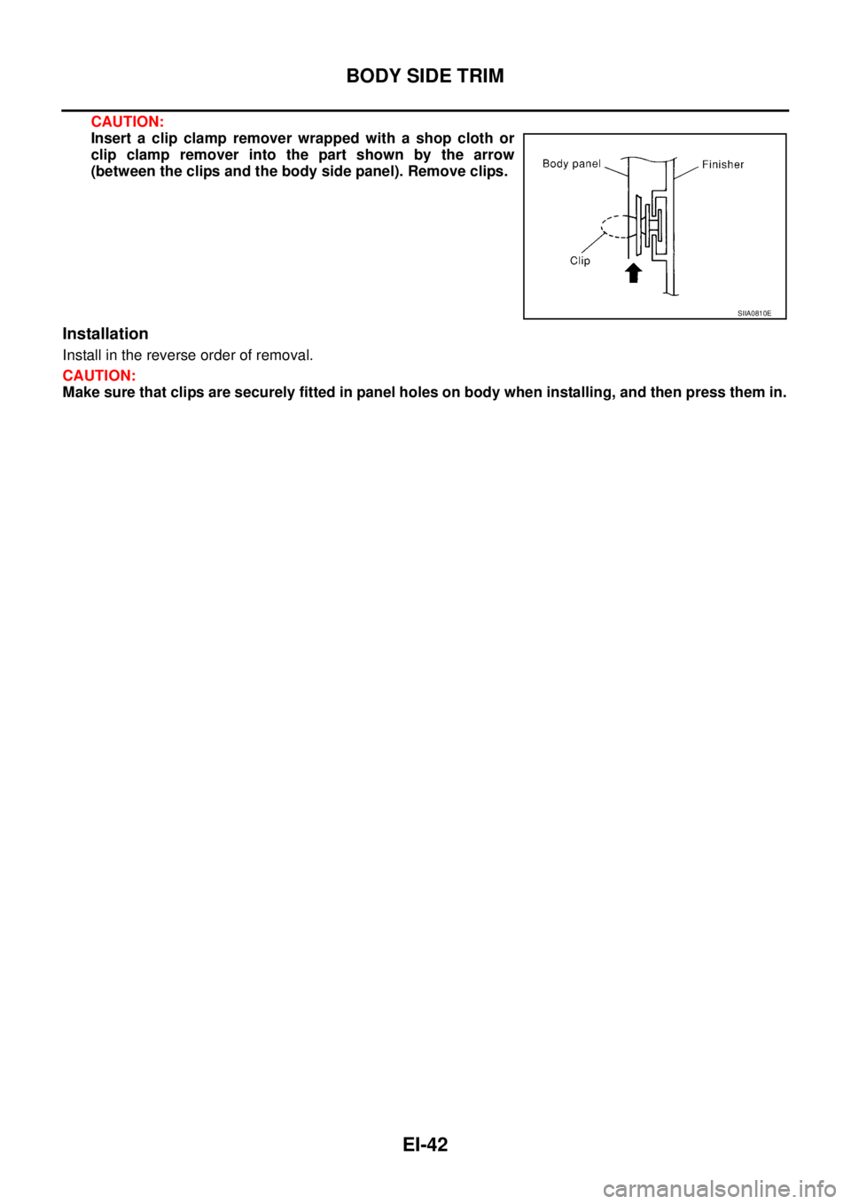 NISSAN TEANA 2003  Service Manual EI-42
BODY SIDE TRIM
 
CAUTION:
Insert a clip clamp remover wrapped with a shop cloth or
clip clamp remover into the part shown by the arrow
(between the clips and the body side panel). Remove clips.
