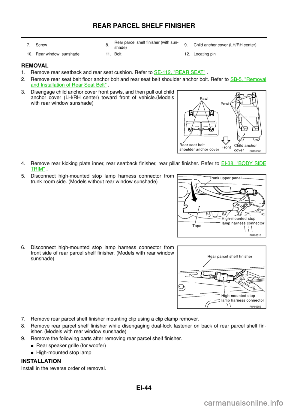 NISSAN TEANA 2003 Service Manual EI-44
REAR PARCEL SHELF FINISHER
REMOVAL
1. Remove rear seatback and rear seat cushion. Refer to SE-112, "REAR SEAT" .
2. Remove rear seat belt floor anchor bolt and rear seat belt shoulder anchor b NISSAN TEANA 2003 Service Manual EI-44
REAR PARCEL SHELF FINISHER
REMOVAL
1. Remove rear seatback and rear seat cushion. Refer to SE-112, "REAR SEAT" .
2. Remove rear seat belt floor anchor bolt and rear seat belt shoulder anchor b