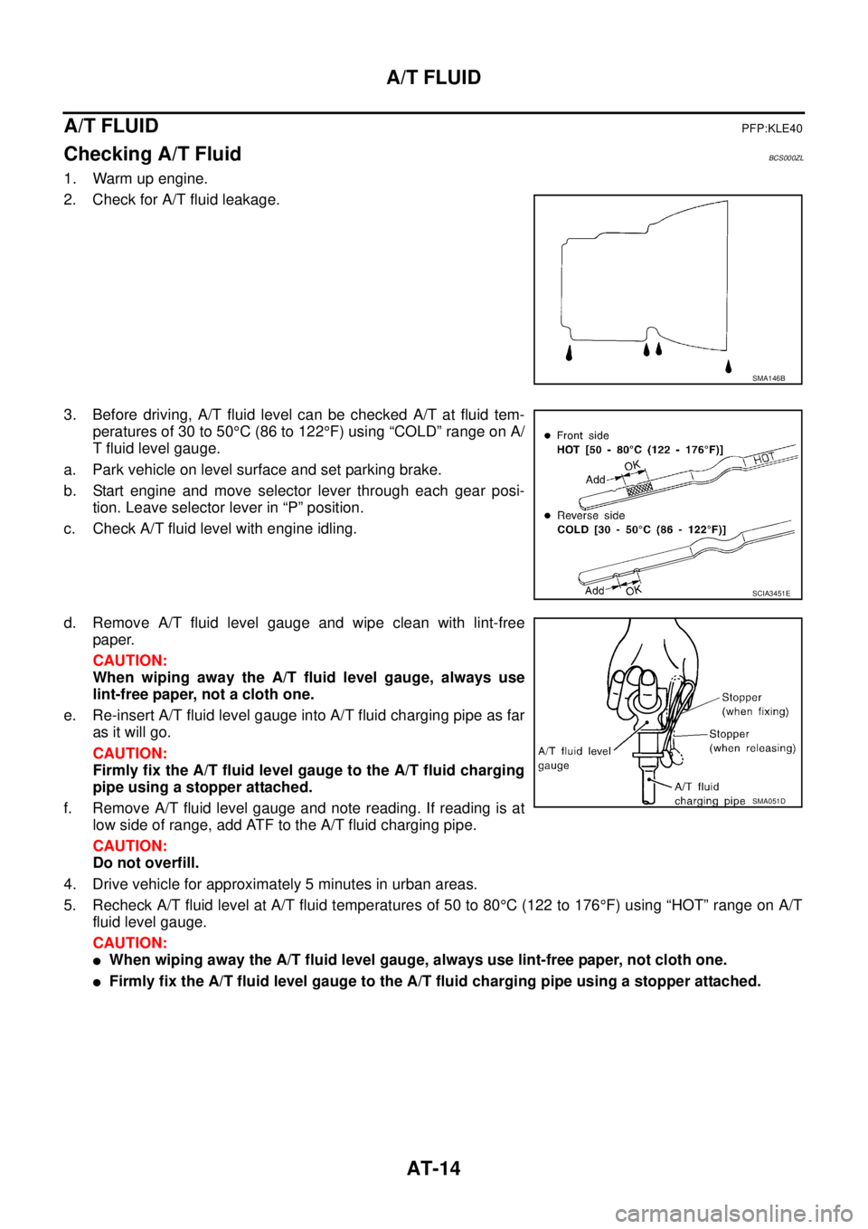 NISSAN TEANA 2003 Owners Manual AT-14
A/T FLUID
 
A/T FLUIDPFP:KLE40
Checking A/T FluidBCS000ZL
1. Warm up engine.
2. Check for A/T fluid leakage.
3. Before driving, A/T fluid level can be checked A/T at fluid tem-
peratures of 30 t
