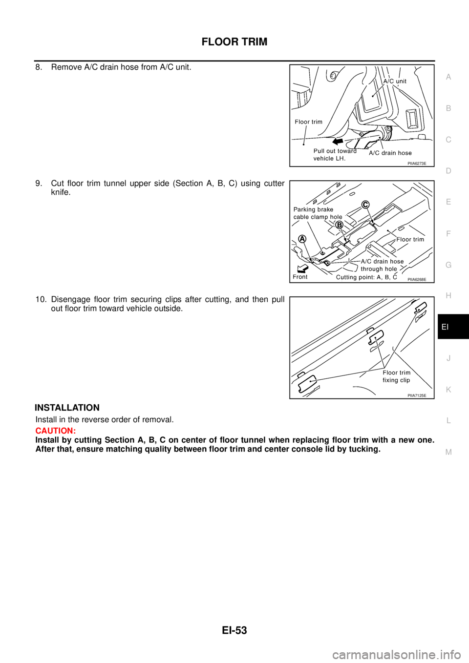 NISSAN TEANA 2003 Service Manual FLOOR TRIM
EI-53
C
D
E
F
G
H
J
K
L
MA
B
EI
8. Remove A/C drain hose from A/C unit.
9. Cut floor trim tunnel upper side (Section A, B, C) using cutter
knife.
10. Disengage floor trim securing clips a NISSAN TEANA 2003 Service Manual FLOOR TRIM
EI-53
C
D
E
F
G
H
J
K
L
MA
B
EI
8. Remove A/C drain hose from A/C unit.
9. Cut floor trim tunnel upper side (Section A, B, C) using cutter
knife.
10. Disengage floor trim securing clips a