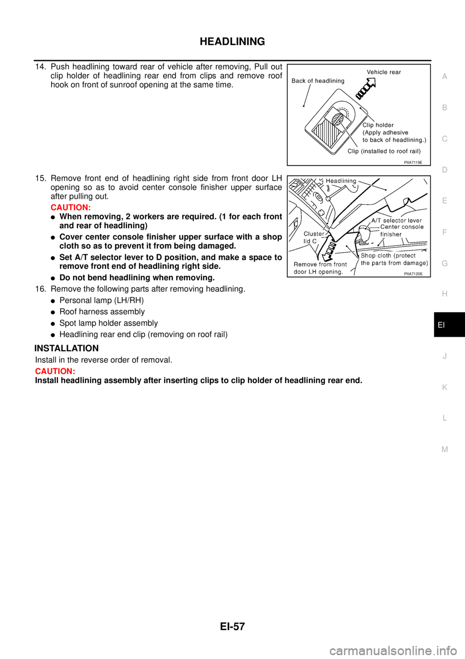 NISSAN TEANA 2003 Service Manual HEADLINING
EI-57
C
D
E
F
G
H
J
K
L
MA
B
EI
14. Push headlining toward rear of vehicle after removing, Pull out
clip holder of headlining rear end from clips and remove roof
hook on front of sunroof NISSAN TEANA 2003 Service Manual HEADLINING
EI-57
C
D
E
F
G
H
J
K
L
MA
B
EI
14. Push headlining toward rear of vehicle after removing, Pull out
clip holder of headlining rear end from clips and remove roof
hook on front of sunroof