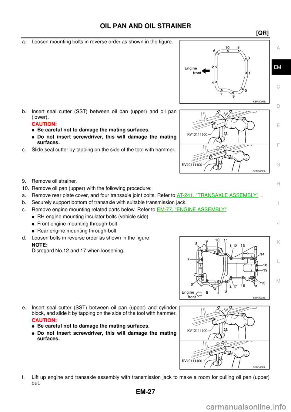 NISSAN TEANA 2003  Service Manual OIL PAN AND OIL STRAINER
EM-27
[QR]
C
D
E
F
G
H
I
J
K
L
MA
EM
 
a. Loosen mounting bolts in reverse order as shown in the figure.
b. Insert seal cutter (SST) between oil pan (upper) and oil pan
(lower