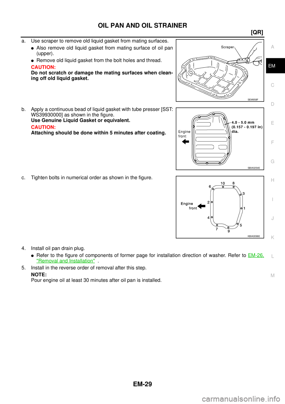 NISSAN TEANA 2003  Service Manual OIL PAN AND OIL STRAINER
EM-29
[QR]
C
D
E
F
G
H
I
J
K
L
MA
EM
 
a. Use scraper to remove old liquid gasket from mating surfaces.
Also remove old liquid gasket from mating surface of oil pan
(upper).
