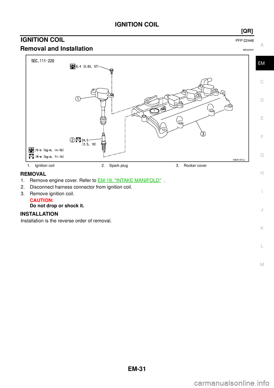 NISSAN TEANA 2003  Service Manual IGNITION COIL
EM-31
[QR]
C
D
E
F
G
H
I
J
K
L
MA
EM
 
IGNITION COILPFP:22448
Removal and InstallationBBS00591
REMOVAL
1. Remove engine cover. Refer to EM-19, "INTAKE MANIFOLD"  .
2. Disconnect harness 