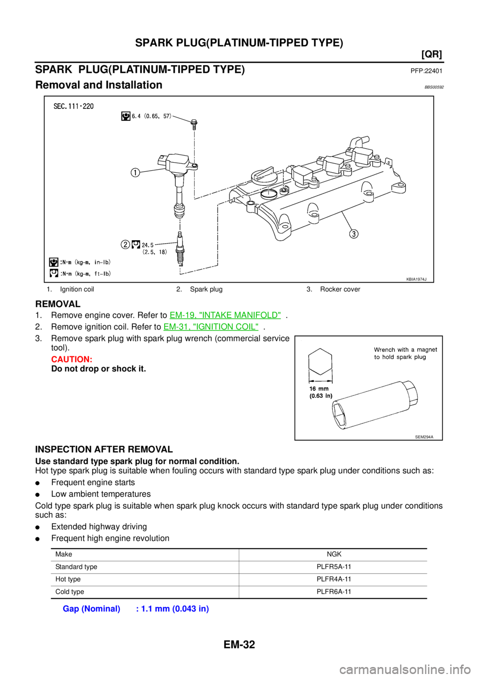 NISSAN TEANA 2003  Service Manual EM-32
[QR]
SPARK PLUG(PLATINUM-TIPPED TYPE)
 
SPARK  PLUG(PLATINUM-TIPPED TYPE)PFP:22401
Removal and InstallationBBS00592
REMOVAL
1. Remove engine cover. Refer to EM-19, "INTAKE MANIFOLD"  .
2. Remove
