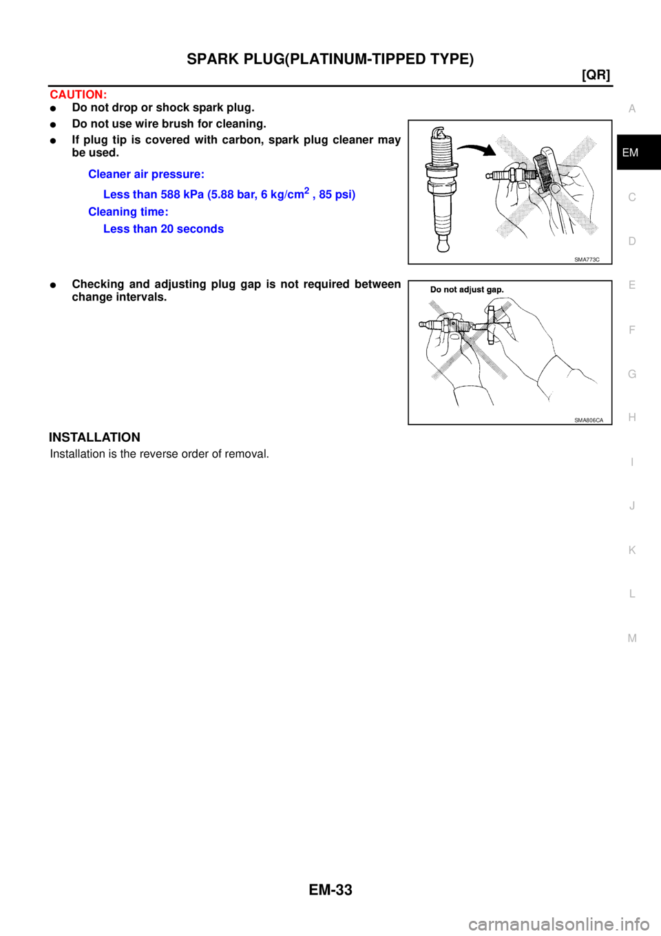 NISSAN TEANA 2003  Service Manual SPARK PLUG(PLATINUM-TIPPED TYPE)
EM-33
[QR]
C
D
E
F
G
H
I
J
K
L
MA
EM
 
CAUTION:
Do not drop or shock spark plug.
Do not use wire brush for cleaning.
If plug tip is covered with carbon, spark plug 