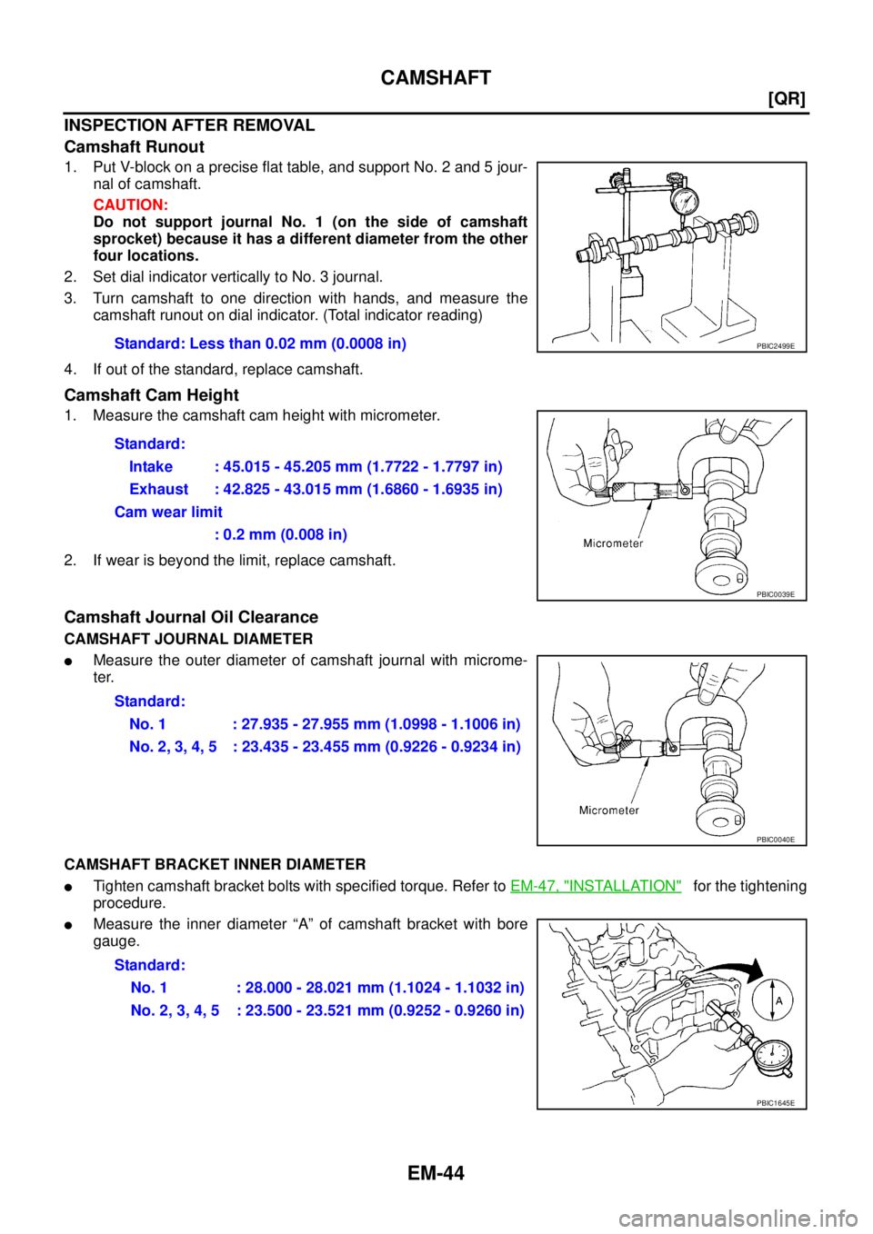 NISSAN TEANA 2003  Service Manual EM-44
[QR]
CAMSHAFT
 
INSPECTION AFTER REMOVAL
Camshaft Runout
1. Put V-block on a precise flat table, and support No. 2 and 5 jour-
nal of camshaft.
CAUTION:
Do not support journal No. 1 (on the side