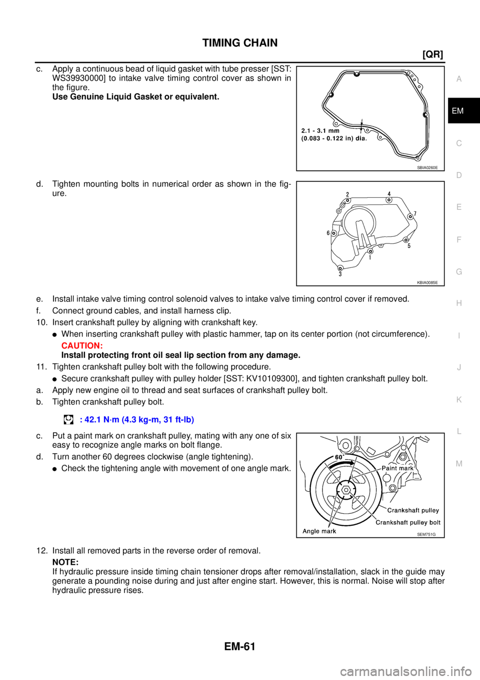 NISSAN TEANA 2003  Service Manual TIMING CHAIN
EM-61
[QR]
C
D
E
F
G
H
I
J
K
L
MA
EM
 
c. Apply a continuous bead of liquid gasket with tube presser [SST:
WS39930000] to intake valve timing control cover as shown in
the figure.
Use Gen