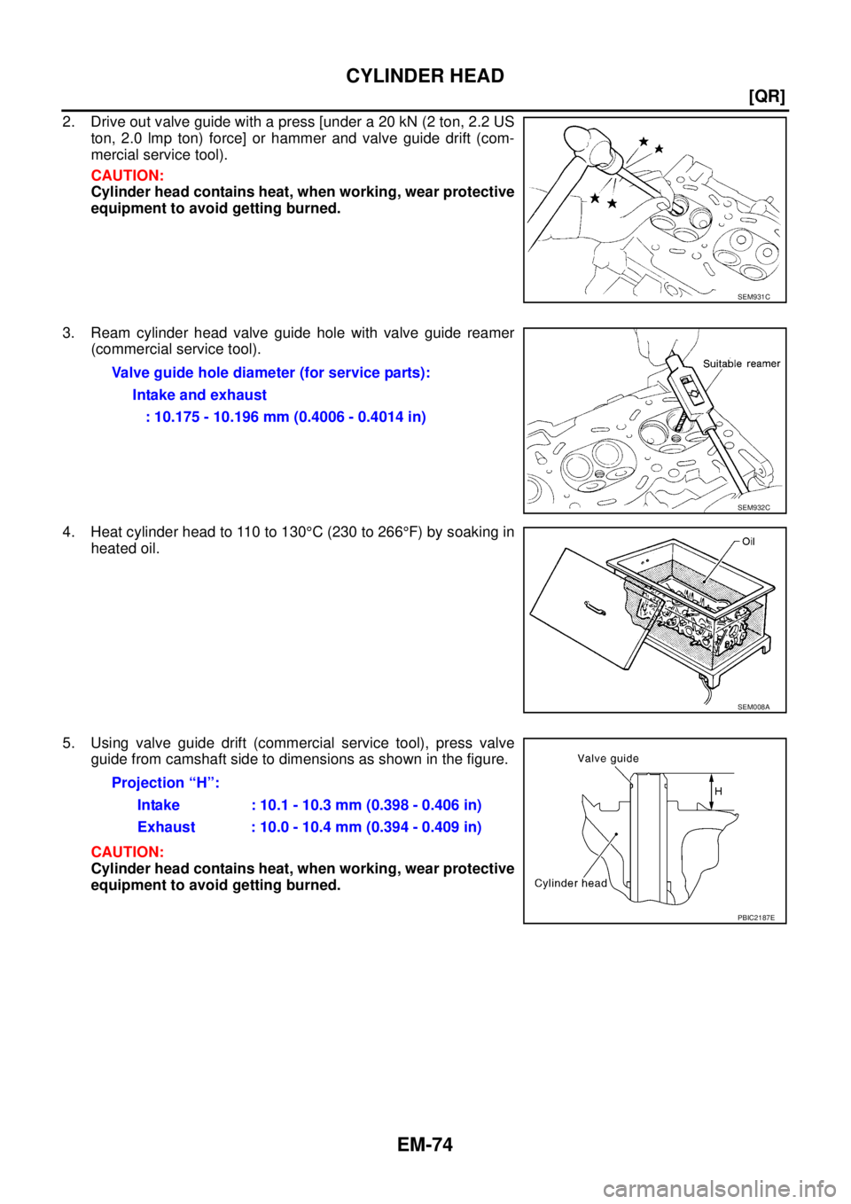 NISSAN TEANA 2003  Service Manual EM-74
[QR]
CYLINDER HEAD
 
2. Drive out valve guide with a press [under a 20 kN (2 ton, 2.2 US
ton, 2.0 lmp ton) force] or hammer and valve guide drift (com-
mercial service tool).
CAUTION:
Cylinder h
