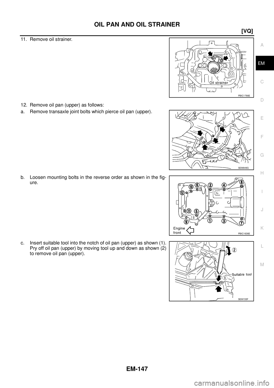 NISSAN TEANA 2003  Service Manual OIL PAN AND OIL STRAINER
EM-147
[VQ]
C
D
E
F
G
H
I
J
K
L
MA
EM
 
11. Remove oil strainer.
12. Remove oil pan (upper) as follows:
a. Remove transaxle joint bolts which pierce oil pan (upper). 
b. Loose