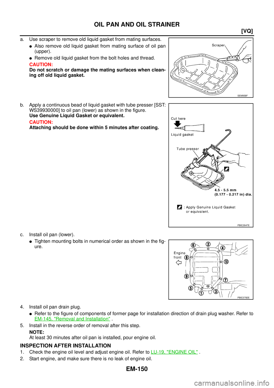 NISSAN TEANA 2003  Service Manual EM-150
[VQ]
OIL PAN AND OIL STRAINER
 
a. Use scraper to remove old liquid gasket from mating surfaces.
Also remove old liquid gasket from mating surface of oil pan
(upper).
Remove old liquid gasket