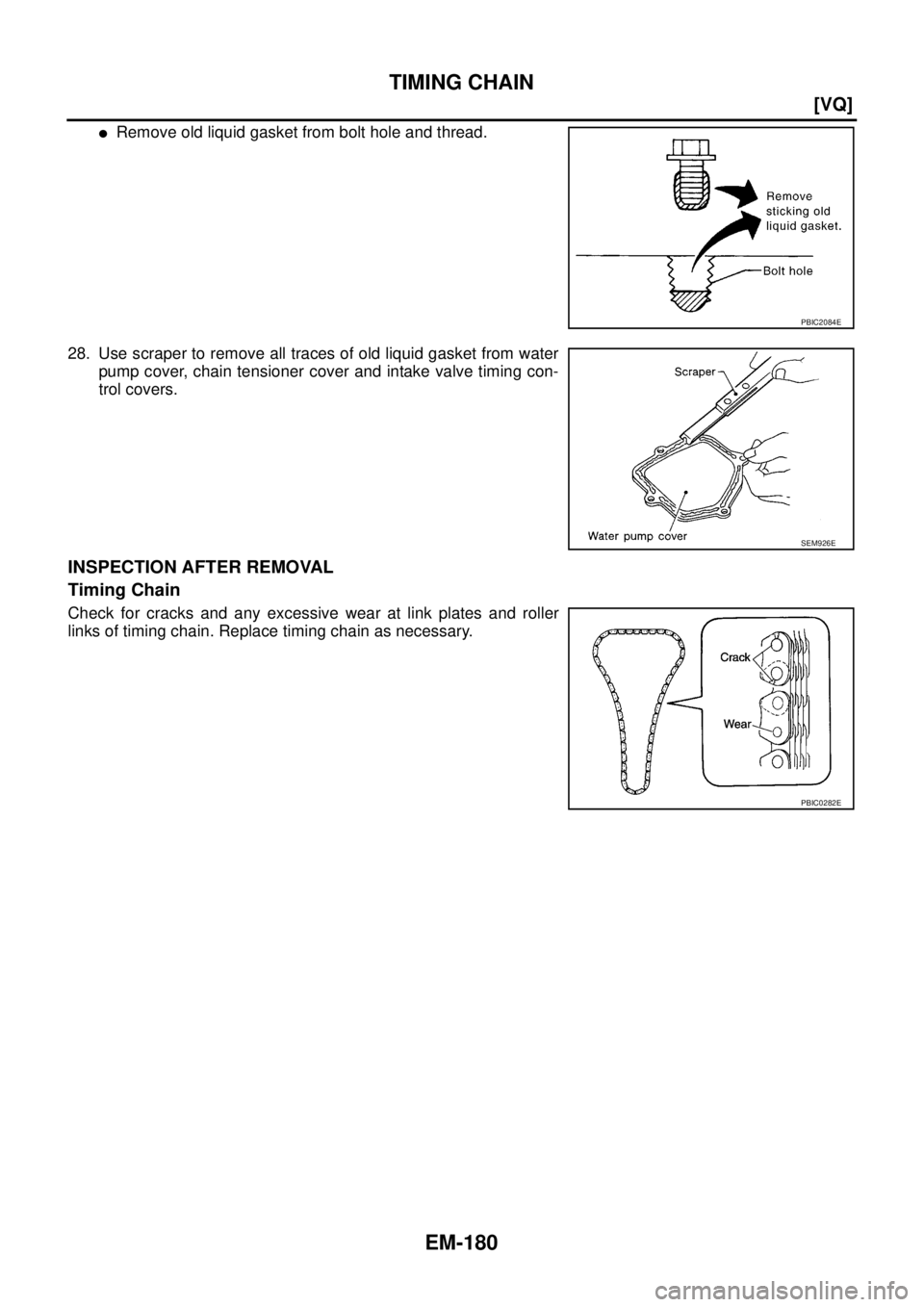 NISSAN TEANA 2003  Service Manual EM-180
[VQ]
TIMING CHAIN
 
Remove old liquid gasket from bolt hole and thread.
28. Use scraper to remove all traces of old liquid gasket from water
pump cover, chain tensioner cover and intake valve 