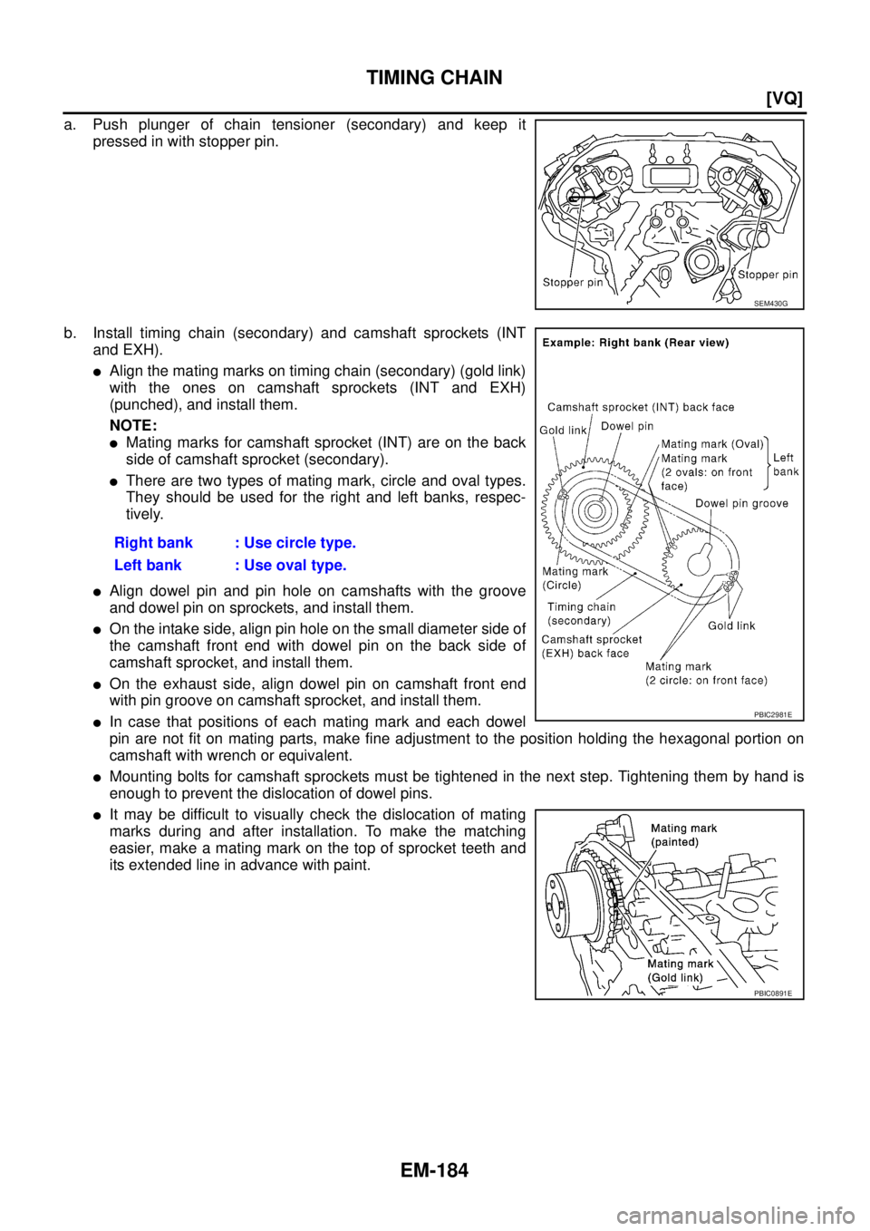 NISSAN TEANA 2003  Service Manual EM-184
[VQ]
TIMING CHAIN
 
a. Push plunger of chain tensioner (secondary) and keep it
pressed in with stopper pin.
b. Install timing chain (secondary) and camshaft sprockets (INT
and EXH).
Align the 