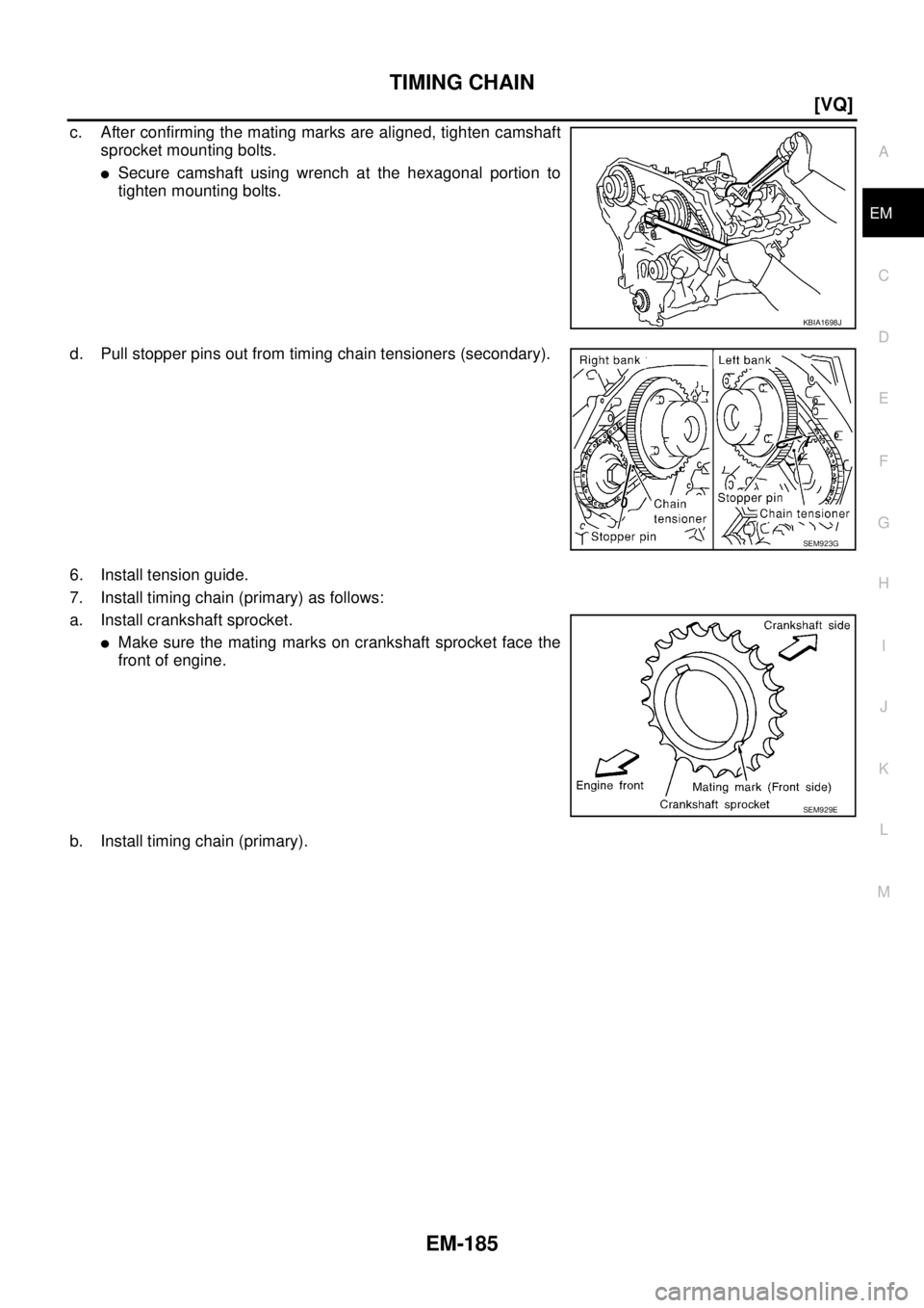 NISSAN TEANA 2003  Service Manual TIMING CHAIN
EM-185
[VQ]
C
D
E
F
G
H
I
J
K
L
MA
EM
 
c. After confirming the mating marks are aligned, tighten camshaft
sprocket mounting bolts.
Secure camshaft using wrench at the hexagonal portion 