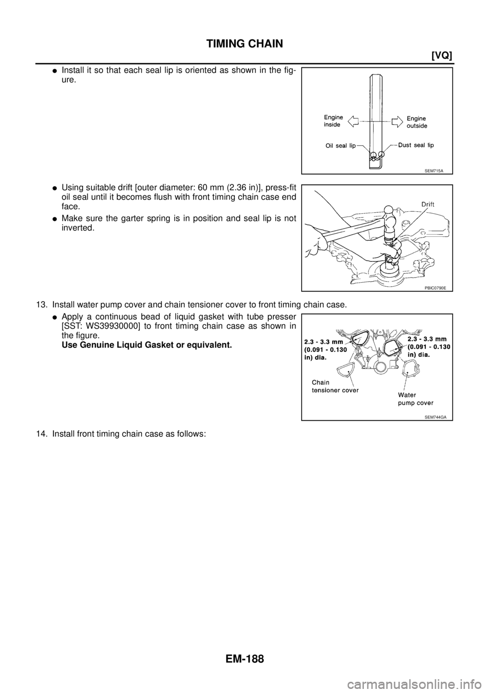 NISSAN TEANA 2003  Service Manual EM-188
[VQ]
TIMING CHAIN
 
Install it so that each seal lip is oriented as shown in the fig-
ure. 
Using suitable drift [outer diameter: 60 mm (2.36 in)], press-fit
oil seal until it becomes flush w