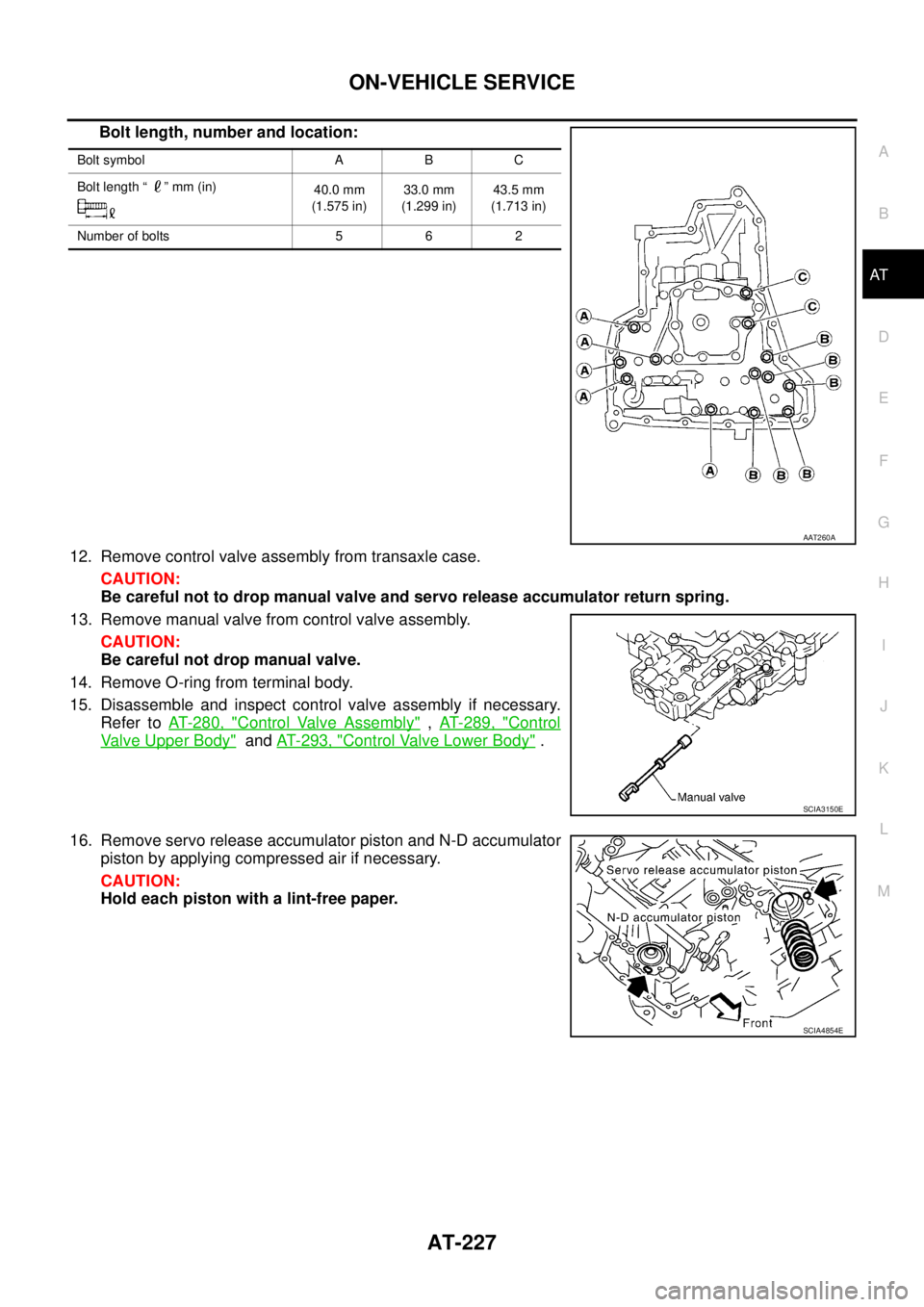 NISSAN TEANA 2003  Service Manual ON-VEHICLE SERVICE
AT-227
D
E
F
G
H
I
J
K
L
MA
B
AT
 
Bolt length, number and location:
12. Remove control valve assembly from transaxle case.
CAUTION:
Be careful not to drop manual valve and servo re