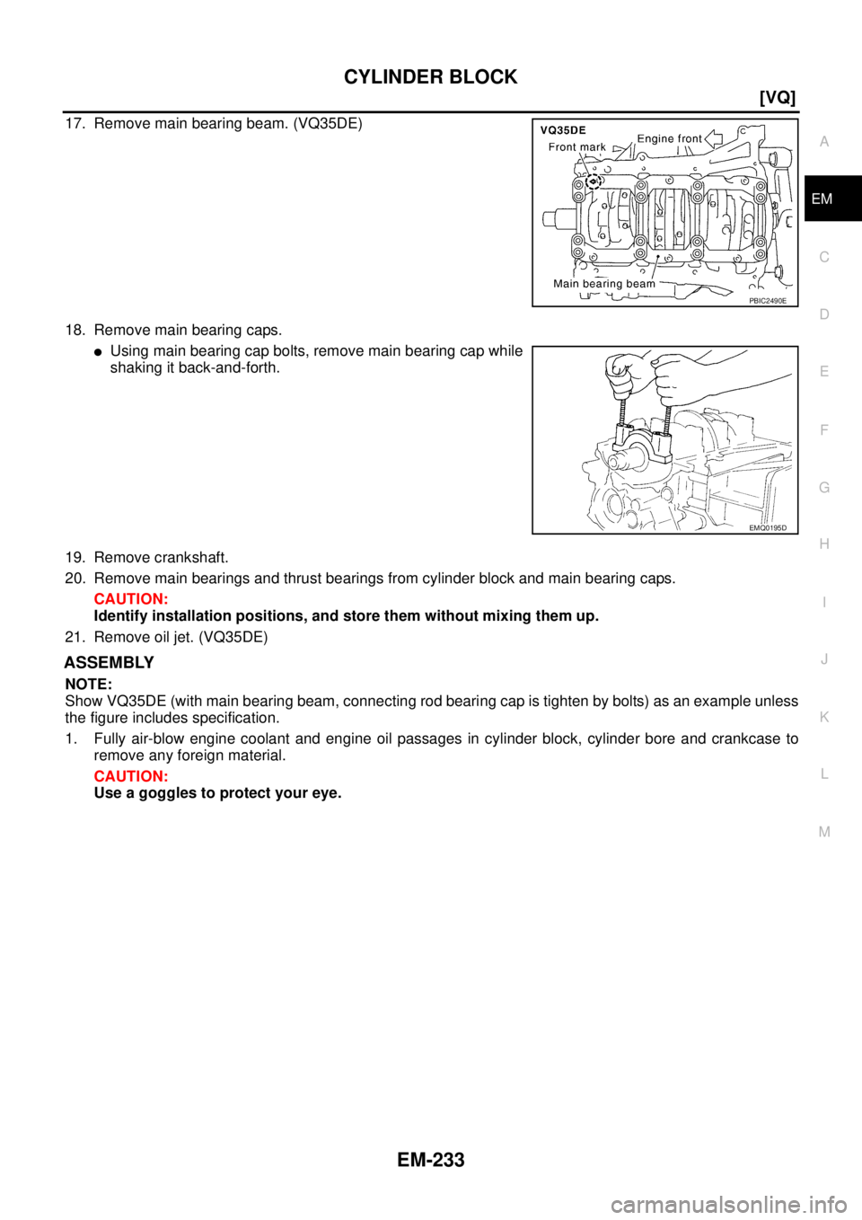 NISSAN TEANA 2003  Service Manual CYLINDER BLOCK
EM-233
[VQ]
C
D
E
F
G
H
I
J
K
L
MA
EM
 
17. Remove main bearing beam. (VQ35DE)
18. Remove main bearing caps.
Using main bearing cap bolts, remove main bearing cap while
shaking it back