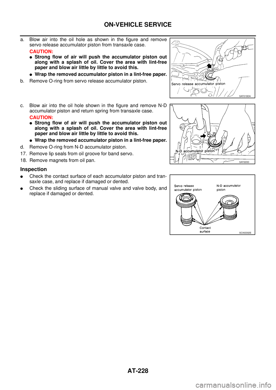 NISSAN TEANA 2003  Service Manual AT-228
ON-VEHICLE SERVICE
 
a. Blow air into the oil hole as shown in the figure and remove
servo release accumulator piston from transaxle case.
CAUTION:
Strong flow of air will push the accumulator