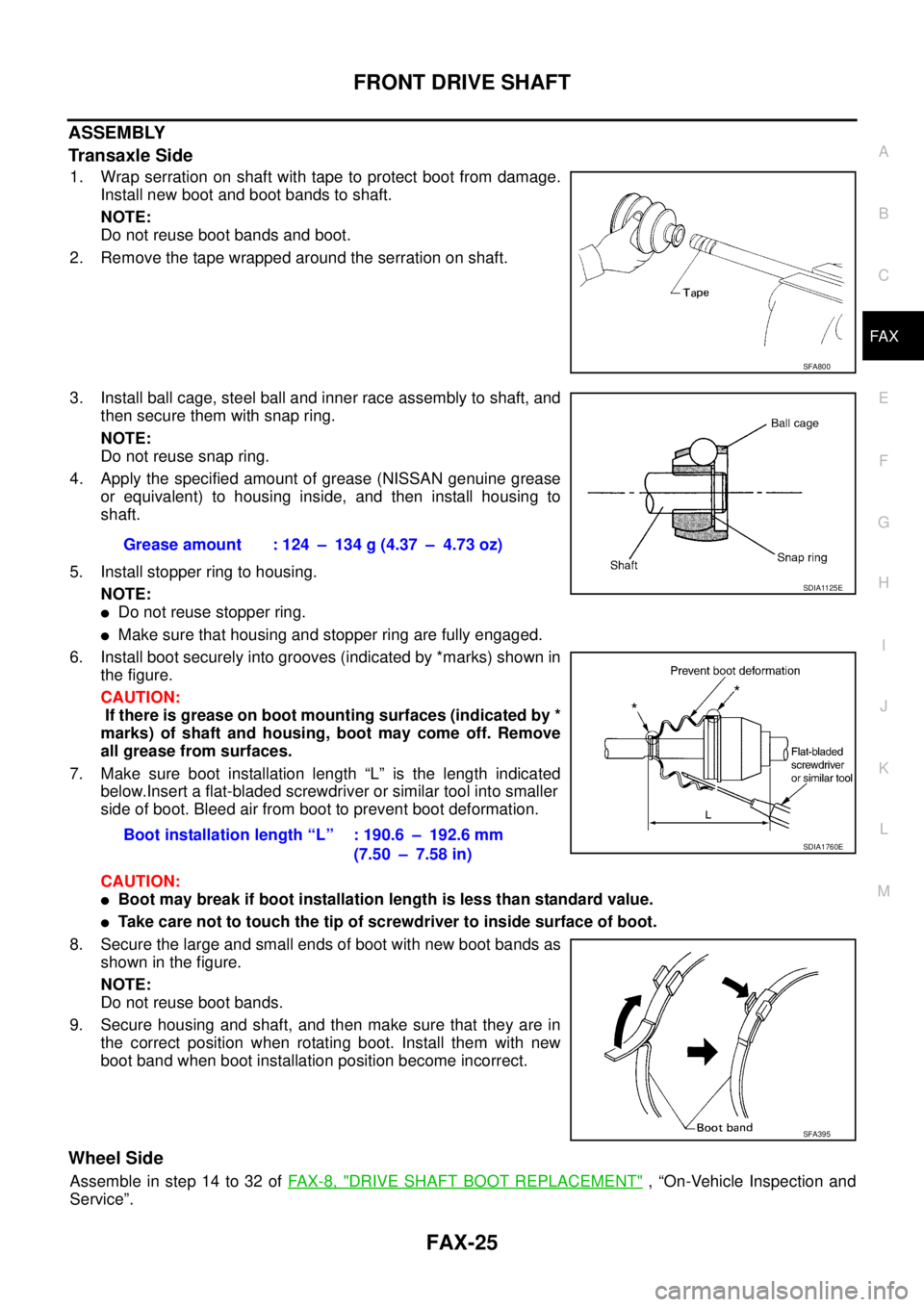 NISSAN TEANA 2003 Service Manual FRONT DRIVE SHAFT
FAX-25
C
E
F
G
H
I
J
K
L
MA
B
FA X
ASSEMBLY
Transaxle Side
1. Wrap serration on shaft with tape to protect boot from damage.
Install new boot and boot bands to shaft.
NOTE:
Do not NISSAN TEANA 2003 Service Manual FRONT DRIVE SHAFT
FAX-25
C
E
F
G
H
I
J
K
L
MA
B
FA X
ASSEMBLY
Transaxle Side
1. Wrap serration on shaft with tape to protect boot from damage.
Install new boot and boot bands to shaft.
NOTE:
Do not