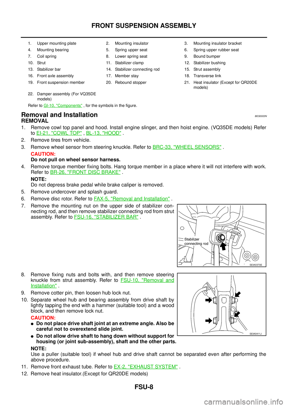 NISSAN TEANA 2003  Service Manual FSU-8
FRONT SUSPENSION ASSEMBLY
 
Removal and Installation BES0003N
REMOVAL
1. Remove cowl top panel and hood. Install engine slinger, and then hoist engine. (VQ35DE models) Refer
to EI-21, "
COWL TOP