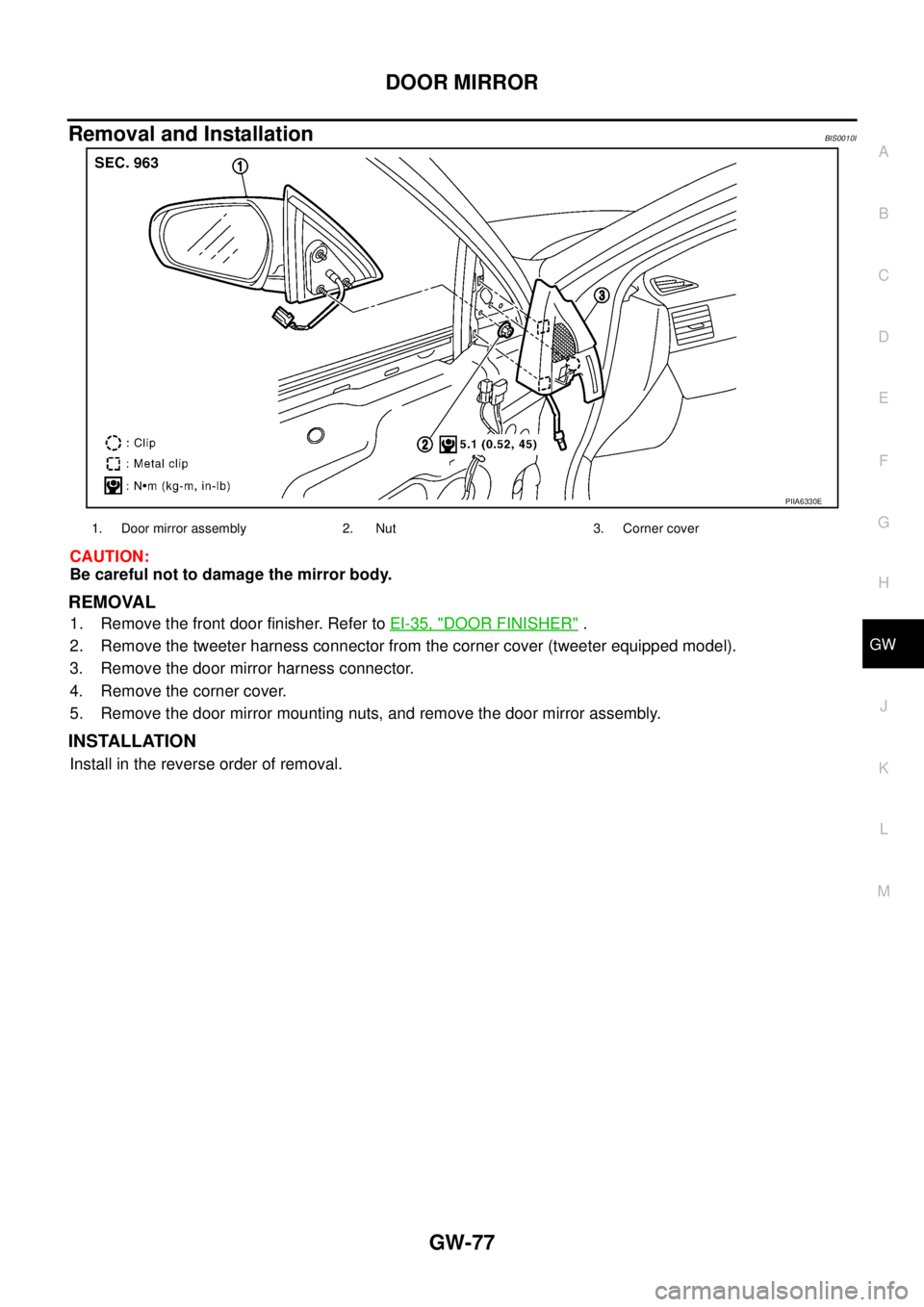 NISSAN TEANA 2003 Service Manual DOOR MIRROR
GW-77
C
D
E
F
G
H
J
K
L
MA
B
GW
Removal and InstallationBIS0010I
CAUTION:
Be careful not to damage the mirror body.
REMOVAL
1. Remove the front door finisher. Refer to EI-35, "DOOR FINIS NISSAN TEANA 2003 Service Manual DOOR MIRROR
GW-77
C
D
E
F
G
H
J
K
L
MA
B
GW
Removal and InstallationBIS0010I
CAUTION:
Be careful not to damage the mirror body.
REMOVAL
1. Remove the front door finisher. Refer to EI-35, "DOOR FINIS