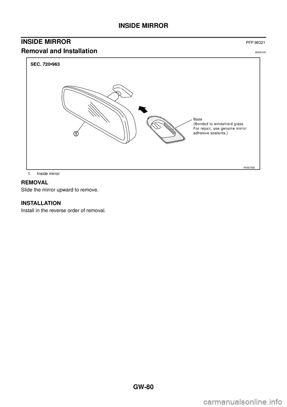 NISSAN TEANA 2003 Service Manual GW-80
INSIDE MIRROR
INSIDE MIRRORPFP:96321
Removal and InstallationBIS0010K
REMOVAL
Slide the mirror upward to remove.
INSTALLATION
Install in the reverse order of removal.
1. Inside mirror
PIIA6795 NISSAN TEANA 2003 Service Manual GW-80
INSIDE MIRROR
INSIDE MIRRORPFP:96321
Removal and InstallationBIS0010K
REMOVAL
Slide the mirror upward to remove.
INSTALLATION
Install in the reverse order of removal.
1. Inside mirror
PIIA6795