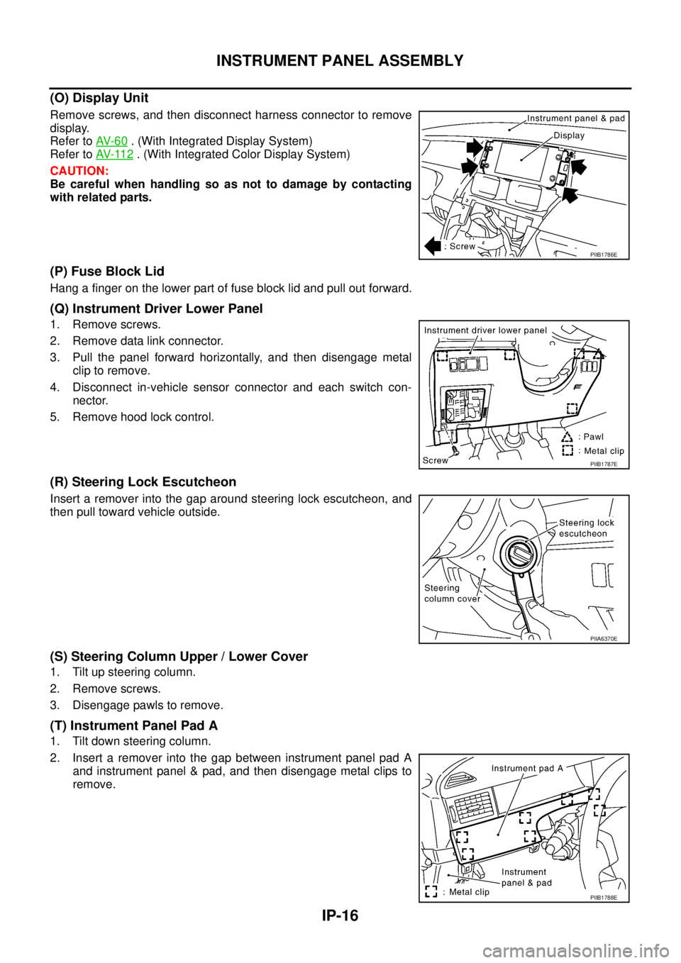NISSAN TEANA 2003  Service Manual IP-16
INSTRUMENT PANEL ASSEMBLY
 
(O) Display Unit
Remove screws, and then disconnect harness connector to remove
display. 
Refer to AV- 6 0
 . (With Integrated Display System)
Refer to AV- 11 2
 . (W