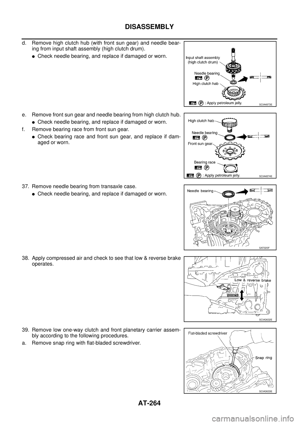 NISSAN TEANA 2003  Service Manual AT-264
DISASSEMBLY
 
d. Remove high clutch hub (with front sun gear) and needle bear-
ing from input shaft assembly (high clutch drum).
Check needle bearing, and replace if damaged or worn.
e. Remove