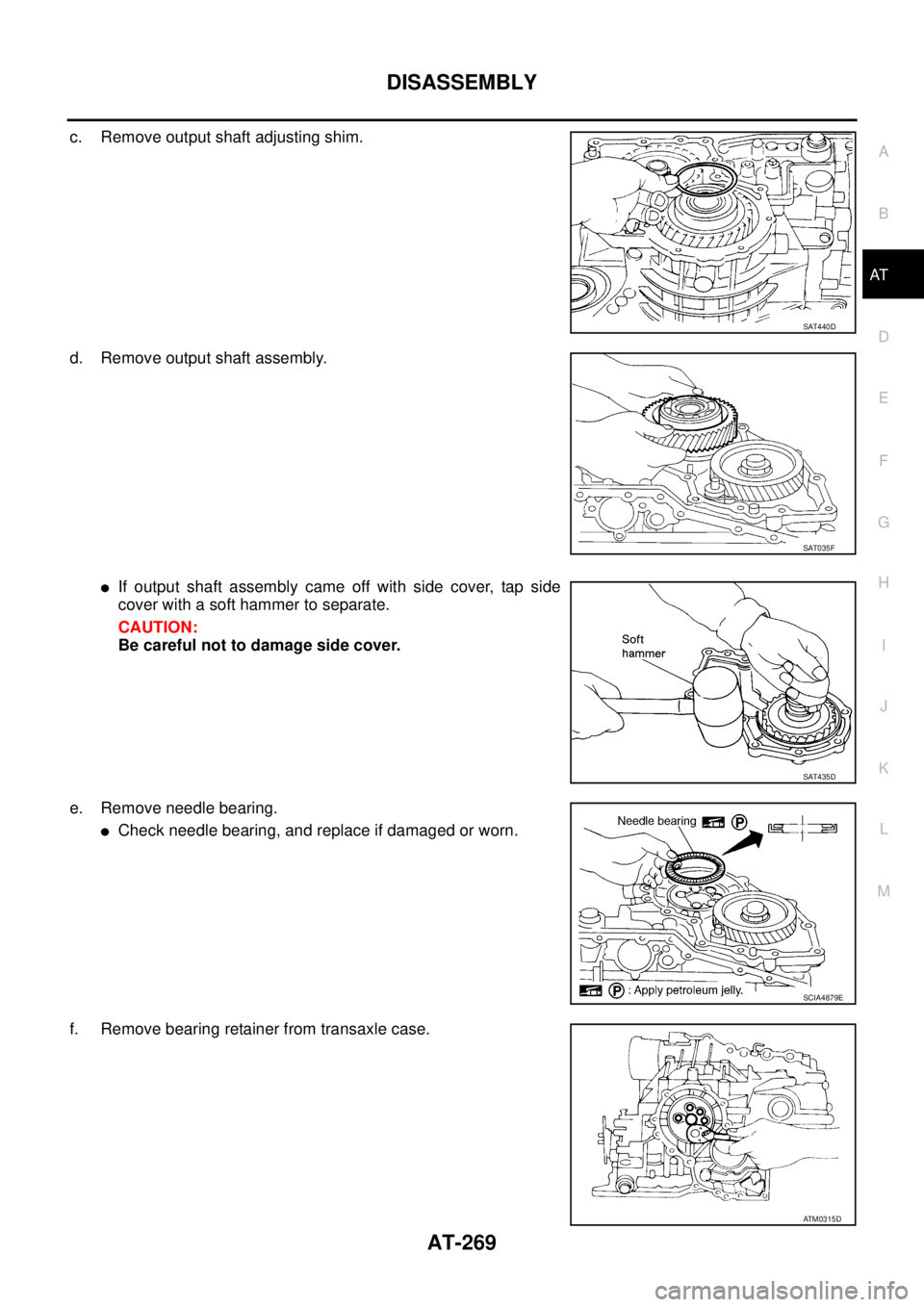 NISSAN TEANA 2003  Service Manual DISASSEMBLY
AT-269
D
E
F
G
H
I
J
K
L
MA
B
AT
 
c. Remove output shaft adjusting shim.
d. Remove output shaft assembly.
If output shaft assembly came off with side cover, tap side
cover with a soft ha