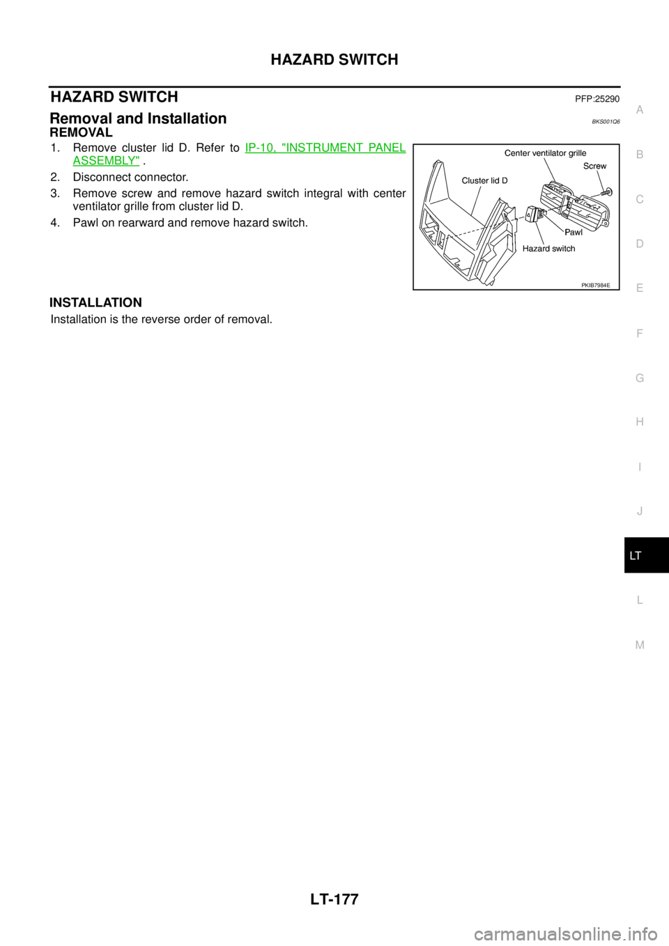 NISSAN TEANA 2003  Service Manual HAZARD SWITCH
LT-177
C
D
E
F
G
H
I
J
L
MA
B
LT
 
HAZARD SWITCHPFP:25290
Removal and InstallationBKS001Q6
REMOVAL
1. Remove cluster lid D. Refer to IP-10, "INSTRUMENT PANEL
ASSEMBLY" .
2. Disconnect co