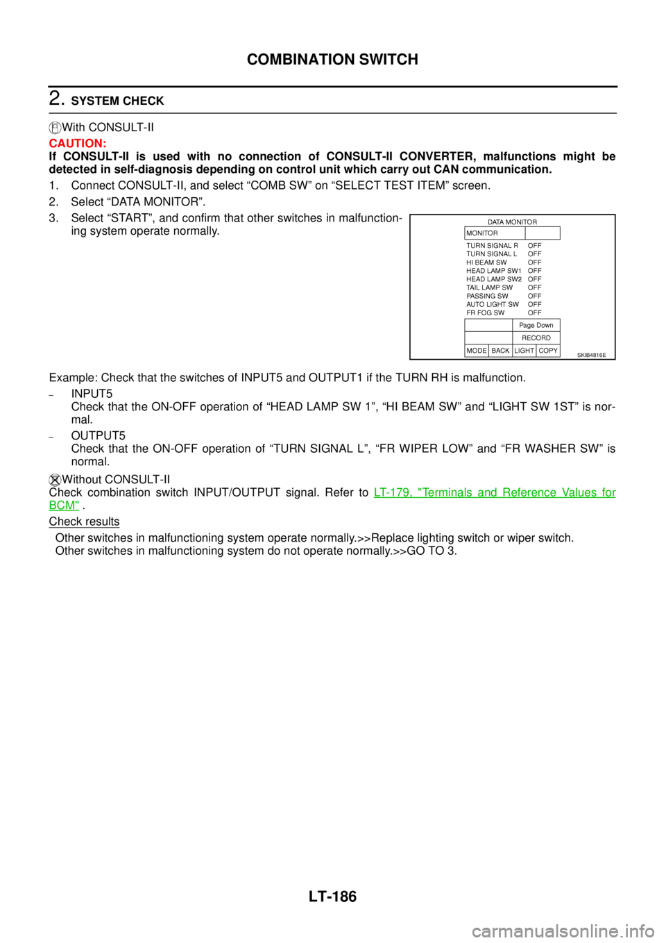 NISSAN TEANA 2003 Service Manual LT-186
COMBINATION SWITCH
2. SYSTEM CHECK
With CONSULT-II
CAUTION:
If CONSULT-II is used with no connection of CONSULT-II CONVERTER, malfunctions might be
detected in self-diagnosis depending on con NISSAN TEANA 2003 Service Manual LT-186
COMBINATION SWITCH
2. SYSTEM CHECK
With CONSULT-II
CAUTION:
If CONSULT-II is used with no connection of CONSULT-II CONVERTER, malfunctions might be
detected in self-diagnosis depending on con
