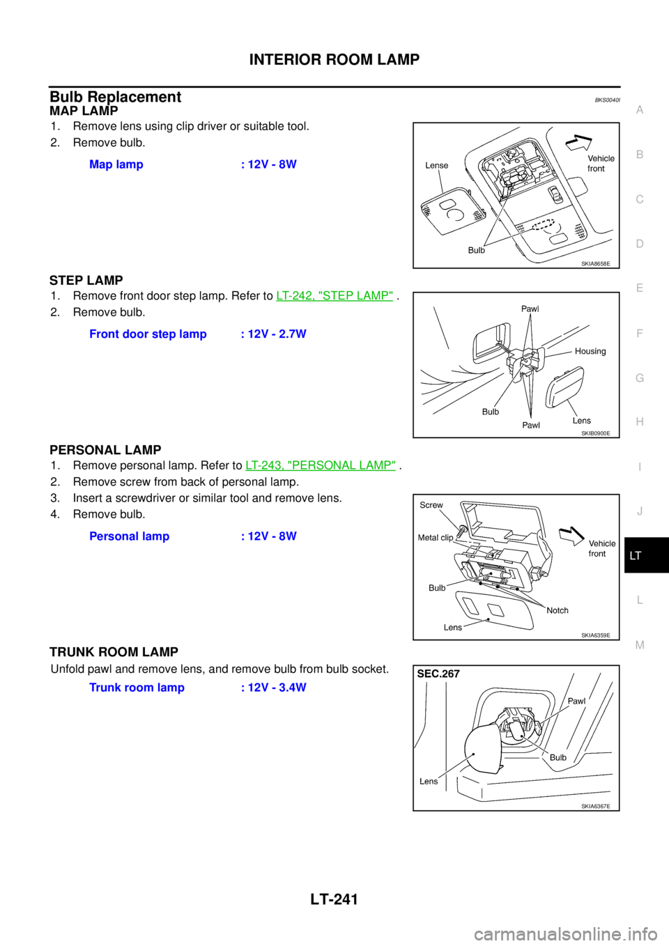 NISSAN TEANA 2003 Service Manual INTERIOR ROOM LAMP
LT-241
C
D
E
F
G
H
I
J
L
MA
B
LT
Bulb ReplacementBKS0040I
MAP LAMP
1. Remove lens using clip driver or suitable tool.
2. Remove bulb.
STEP LAMP
1. Remove front door step lamp. Ref NISSAN TEANA 2003 Service Manual INTERIOR ROOM LAMP
LT-241
C
D
E
F
G
H
I
J
L
MA
B
LT
Bulb ReplacementBKS0040I
MAP LAMP
1. Remove lens using clip driver or suitable tool.
2. Remove bulb.
STEP LAMP
1. Remove front door step lamp. Ref
