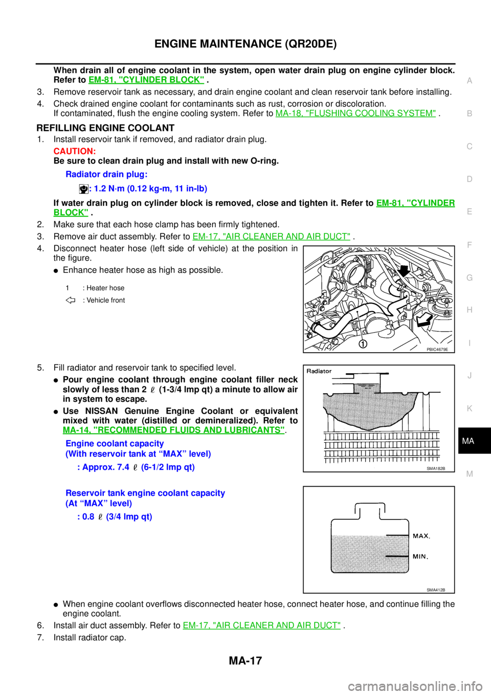 NISSAN TEANA 2003  Service Manual ENGINE MAINTENANCE (QR20DE)
MA-17
C
D
E
F
G
H
I
J
K
MA
B
MA
 
When drain all of engine coolant in the system, open water drain plug on engine cylinder block.
Refer to EM-81, "
CYLINDER BLOCK" .
3. Rem